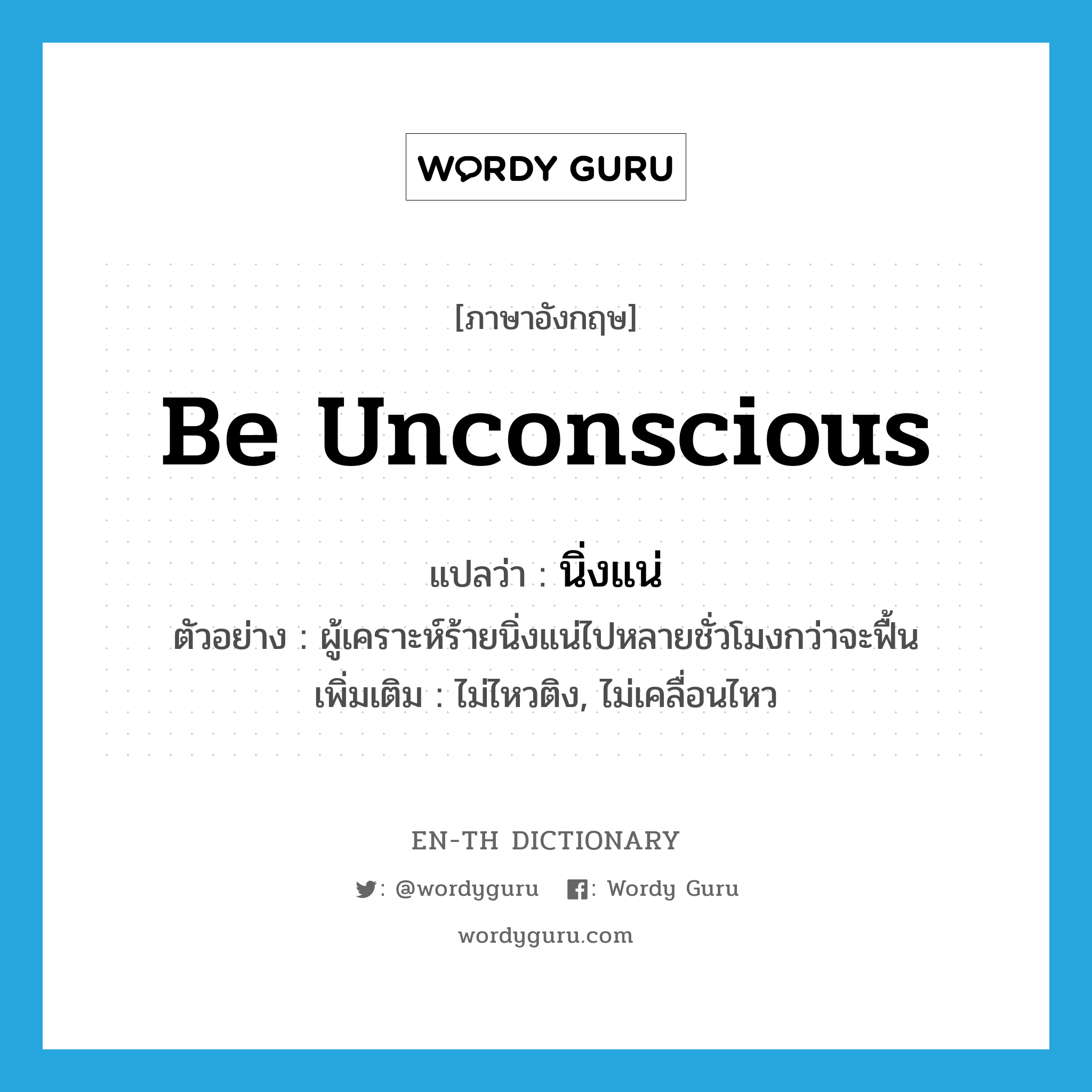 be unconscious แปลว่า?, คำศัพท์ภาษาอังกฤษ be unconscious แปลว่า นิ่งแน่ ประเภท V ตัวอย่าง ผู้เคราะห์ร้ายนิ่งแน่ไปหลายชั่วโมงกว่าจะฟื้น เพิ่มเติม ไม่ไหวติง, ไม่เคลื่อนไหว หมวด V