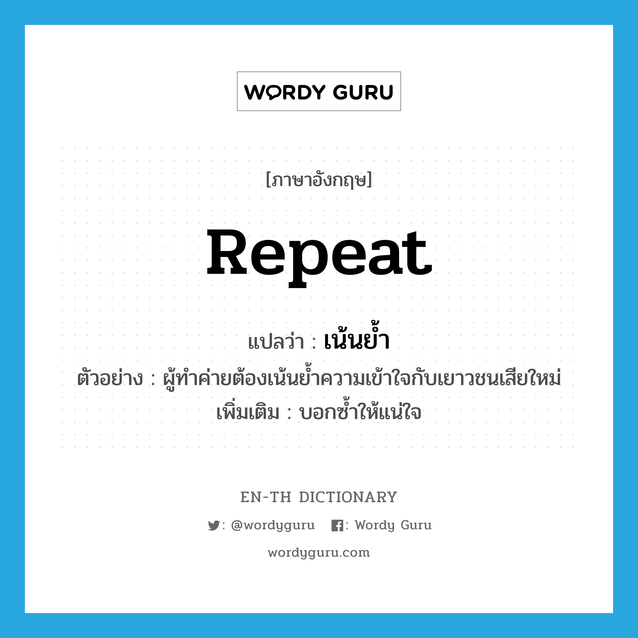 repeat แปลว่า?, คำศัพท์ภาษาอังกฤษ repeat แปลว่า เน้นย้ำ ประเภท V ตัวอย่าง ผู้ทำค่ายต้องเน้นย้ำความเข้าใจกับเยาวชนเสียใหม่ เพิ่มเติม บอกซ้ำให้แน่ใจ หมวด V