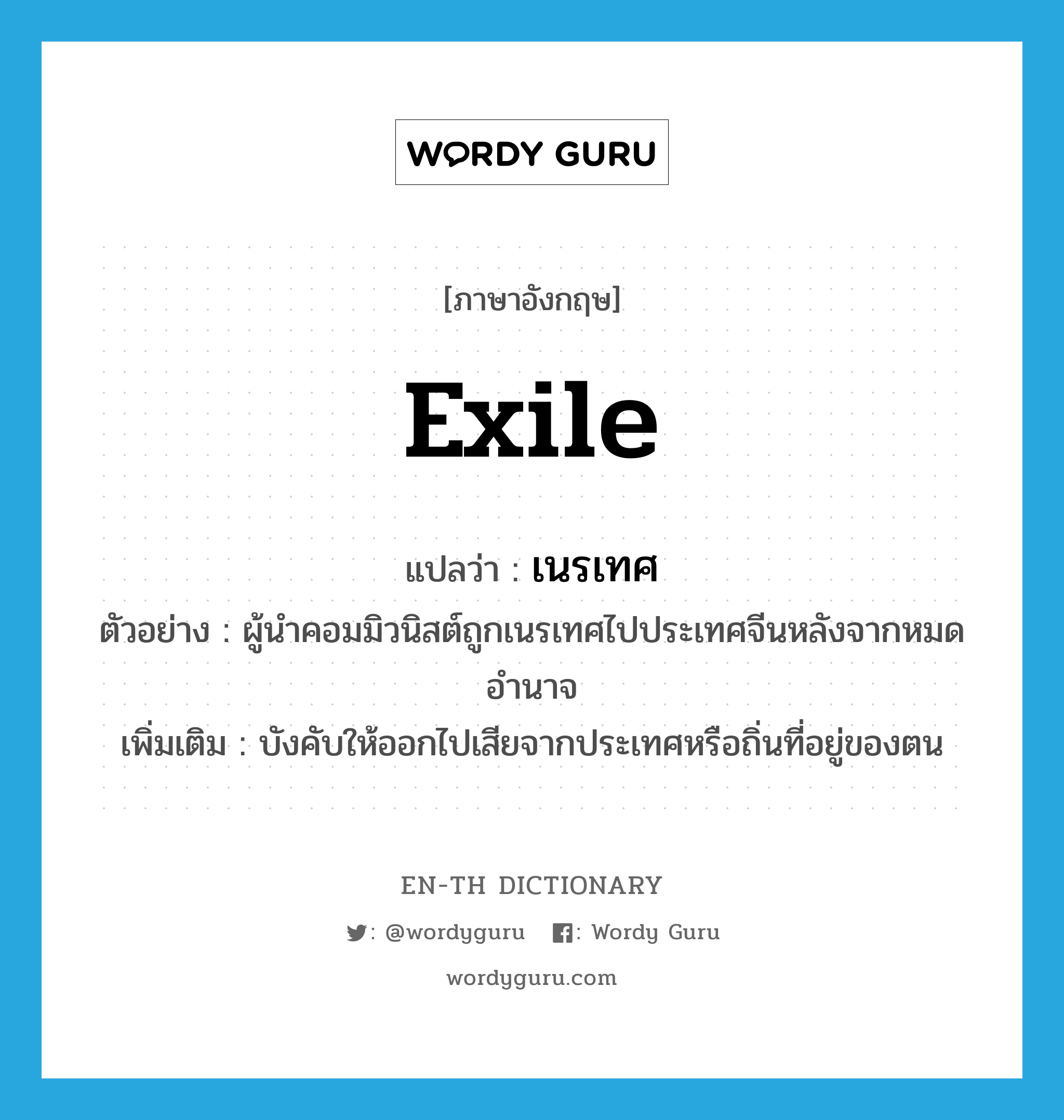 exile แปลว่า?, คำศัพท์ภาษาอังกฤษ exile แปลว่า เนรเทศ ประเภท V ตัวอย่าง ผู้นำคอมมิวนิสต์ถูกเนรเทศไปประเทศจีนหลังจากหมดอำนาจ เพิ่มเติม บังคับให้ออกไปเสียจากประเทศหรือถิ่นที่อยู่ของตน หมวด V