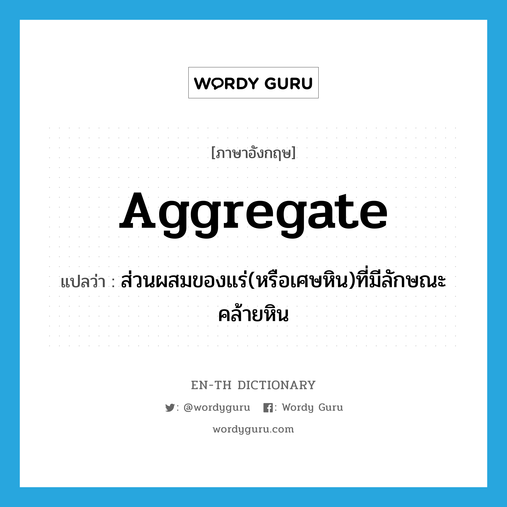 aggregate แปลว่า?, คำศัพท์ภาษาอังกฤษ aggregate แปลว่า ส่วนผสมของแร่(หรือเศษหิน)ที่มีลักษณะคล้ายหิน ประเภท N หมวด N