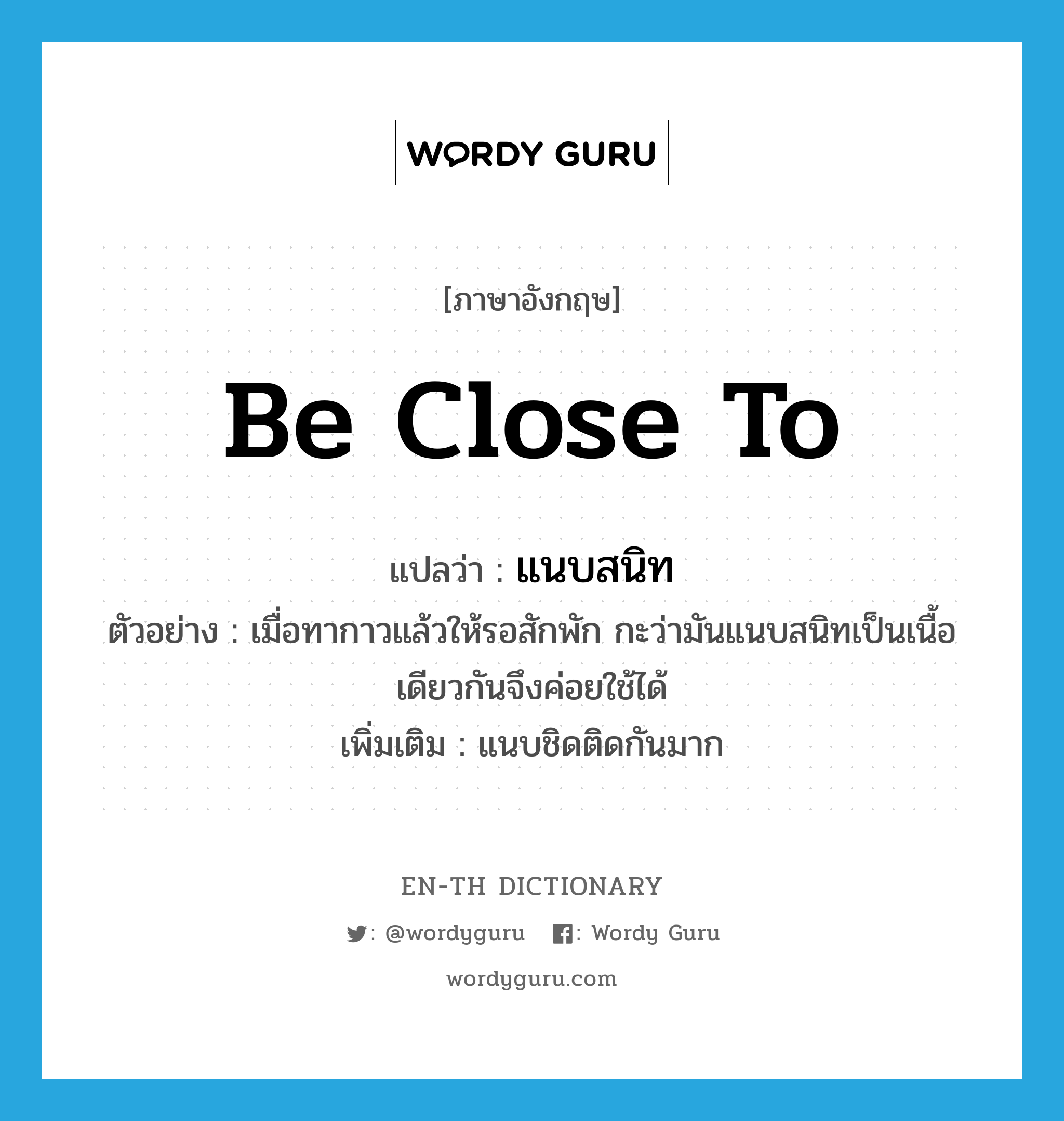 be close to แปลว่า?, คำศัพท์ภาษาอังกฤษ be close to แปลว่า แนบสนิท ประเภท V ตัวอย่าง เมื่อทากาวแล้วให้รอสักพัก กะว่ามันแนบสนิทเป็นเนื้อเดียวกันจึงค่อยใช้ได้ เพิ่มเติม แนบชิดติดกันมาก หมวด V