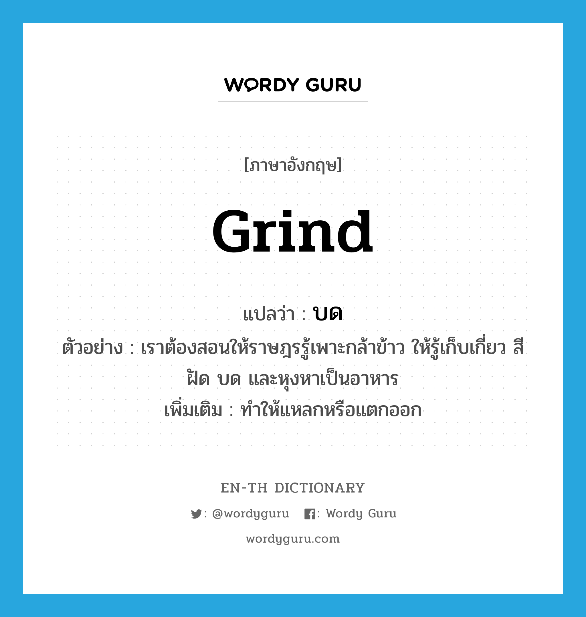 grind แปลว่า?, คำศัพท์ภาษาอังกฤษ grind แปลว่า บด ประเภท V ตัวอย่าง เราต้องสอนให้ราษฎรรู้เพาะกล้าข้าว ให้รู้เก็บเกี่ยว สี ฝัด บด และหุงหาเป็นอาหาร เพิ่มเติม ทำให้แหลกหรือแตกออก หมวด V