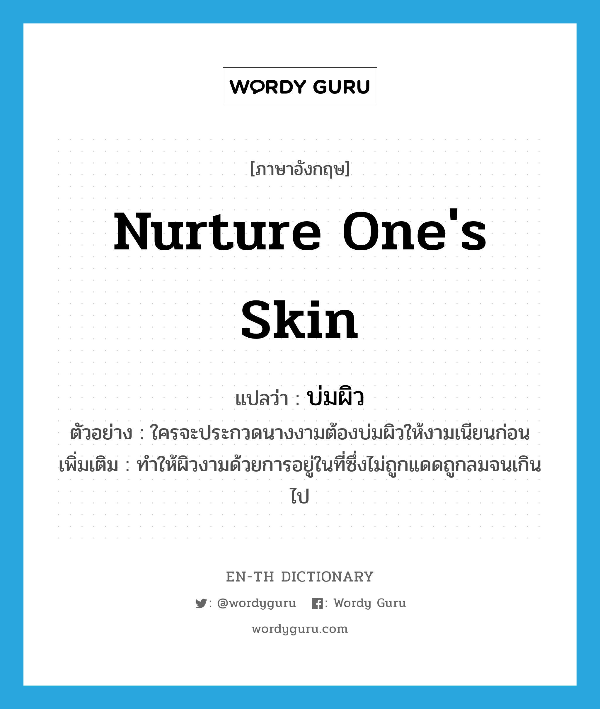 nurture one&#39;s skin แปลว่า?, คำศัพท์ภาษาอังกฤษ nurture one&#39;s skin แปลว่า บ่มผิว ประเภท V ตัวอย่าง ใครจะประกวดนางงามต้องบ่มผิวให้งามเนียนก่อน เพิ่มเติม ทำให้ผิวงามด้วยการอยู่ในที่ซึ่งไม่ถูกแดดถูกลมจนเกินไป หมวด V