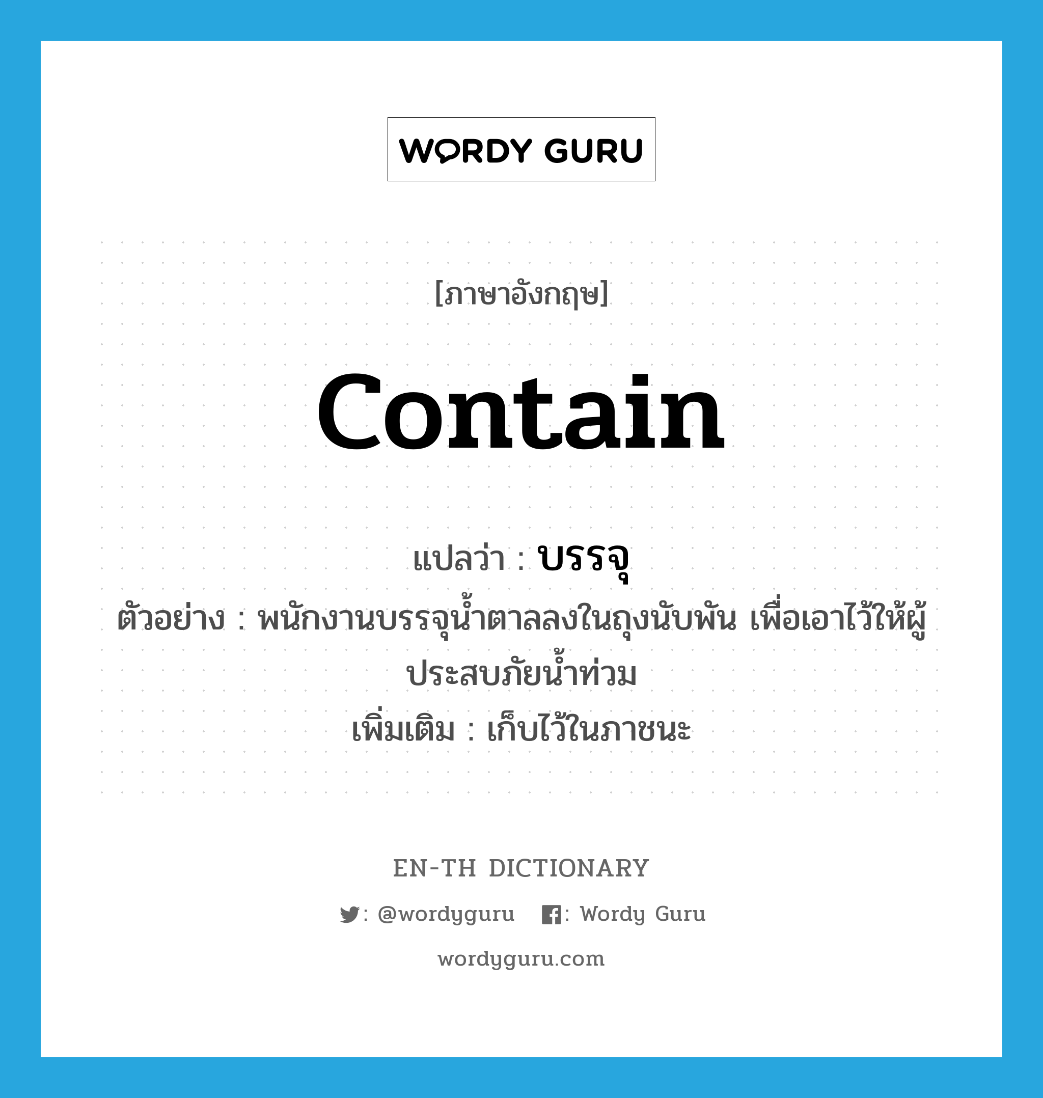 contain แปลว่า?, คำศัพท์ภาษาอังกฤษ contain แปลว่า บรรจุ ประเภท V ตัวอย่าง พนักงานบรรจุน้ำตาลลงในถุงนับพัน เพื่อเอาไว้ให้ผู้ประสบภัยน้ำท่วม เพิ่มเติม เก็บไว้ในภาชนะ หมวด V