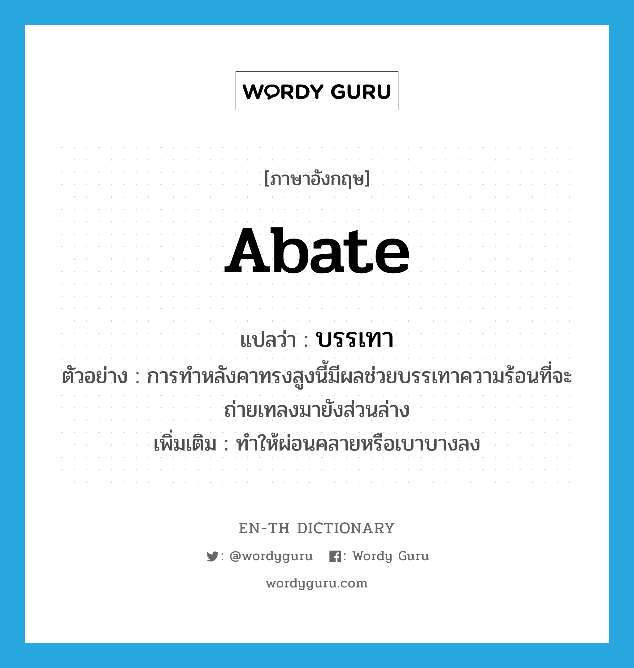 abate แปลว่า?, คำศัพท์ภาษาอังกฤษ abate แปลว่า บรรเทา ประเภท V ตัวอย่าง การทำหลังคาทรงสูงนี้มีผลช่วยบรรเทาความร้อนที่จะถ่ายเทลงมายังส่วนล่าง เพิ่มเติม ทำให้ผ่อนคลายหรือเบาบางลง หมวด V