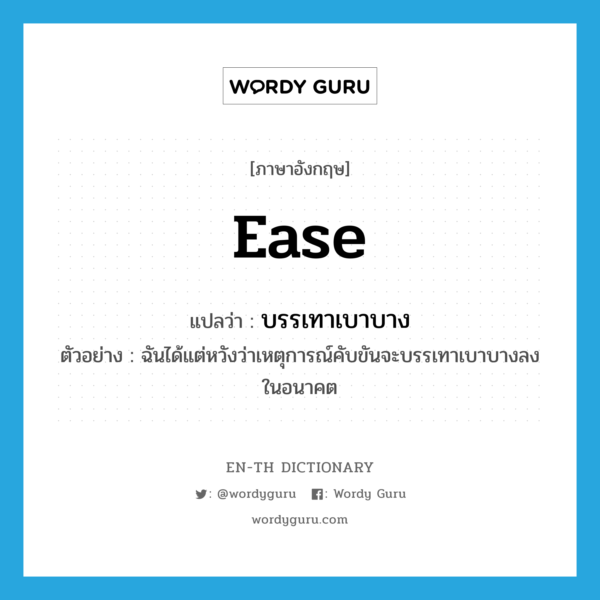 ease แปลว่า?, คำศัพท์ภาษาอังกฤษ ease แปลว่า บรรเทาเบาบาง ประเภท V ตัวอย่าง ฉันได้แต่หวังว่าเหตุการณ์คับขันจะบรรเทาเบาบางลงในอนาคต หมวด V