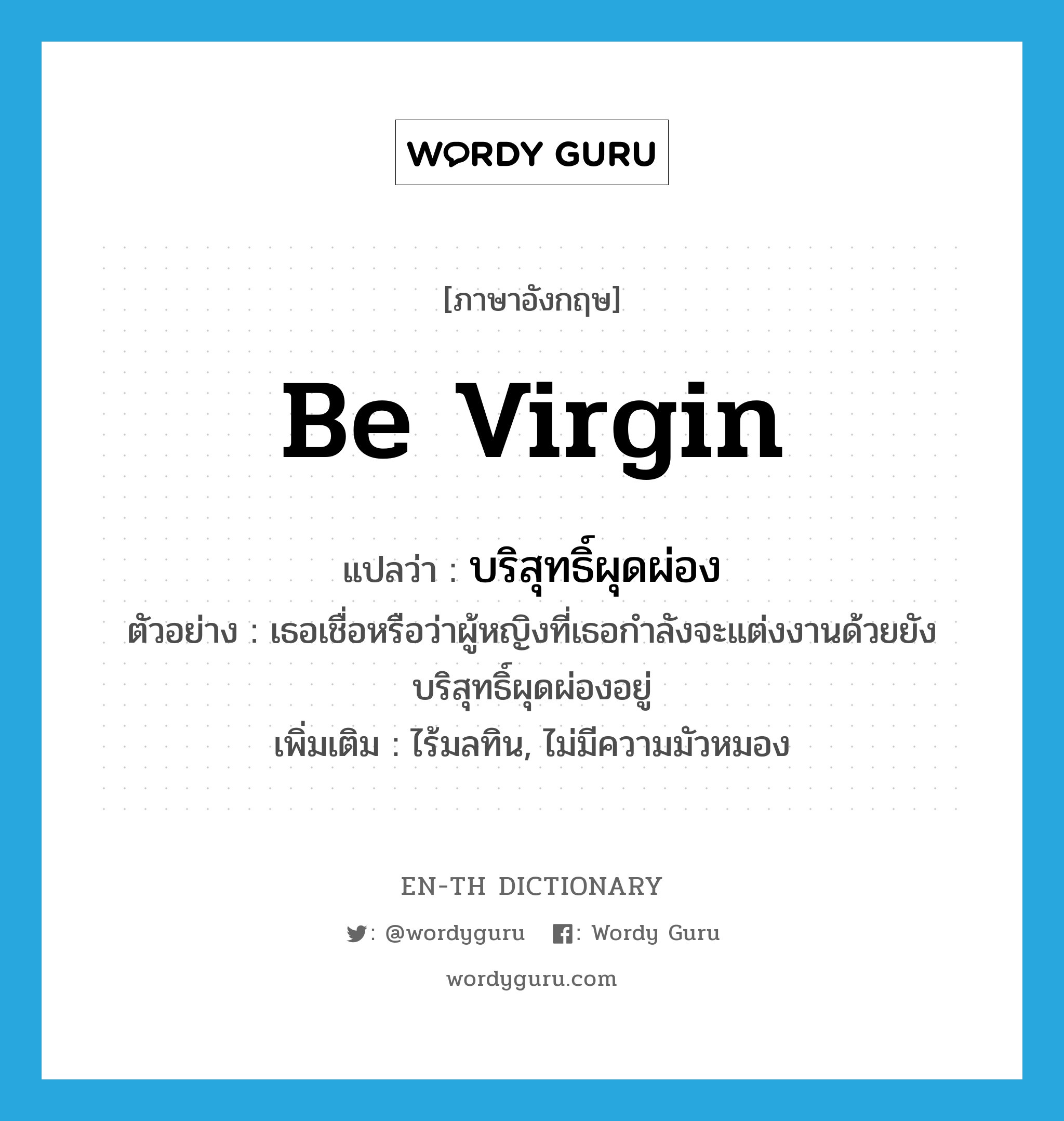 be virgin แปลว่า?, คำศัพท์ภาษาอังกฤษ be virgin แปลว่า บริสุทธิ์ผุดผ่อง ประเภท V ตัวอย่าง เธอเชื่อหรือว่าผู้หญิงที่เธอกำลังจะแต่งงานด้วยยังบริสุทธิ์ผุดผ่องอยู่ เพิ่มเติม ไร้มลทิน, ไม่มีความมัวหมอง หมวด V