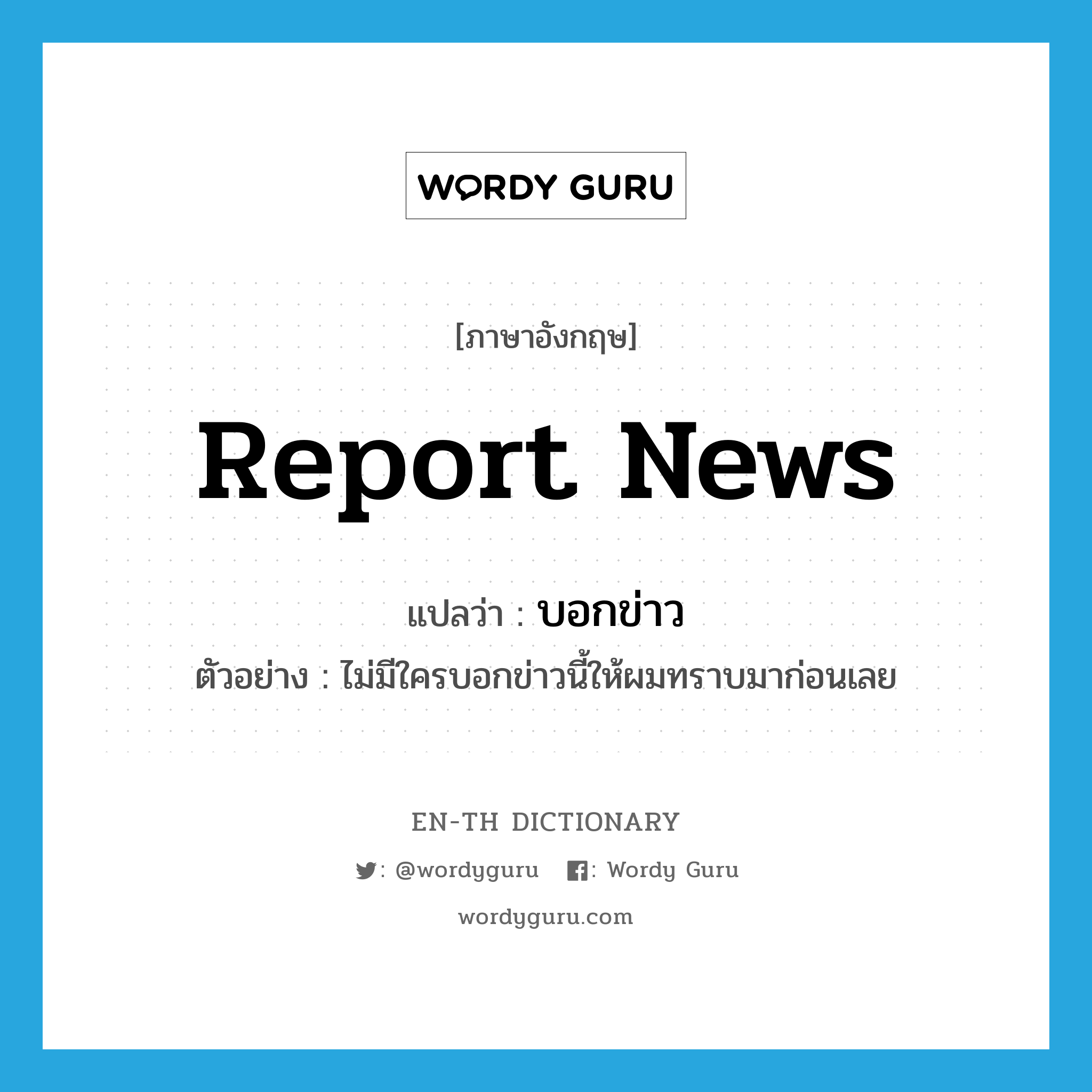 report news แปลว่า?, คำศัพท์ภาษาอังกฤษ report news แปลว่า บอกข่าว ประเภท V ตัวอย่าง ไม่มีใครบอกข่าวนี้ให้ผมทราบมาก่อนเลย หมวด V