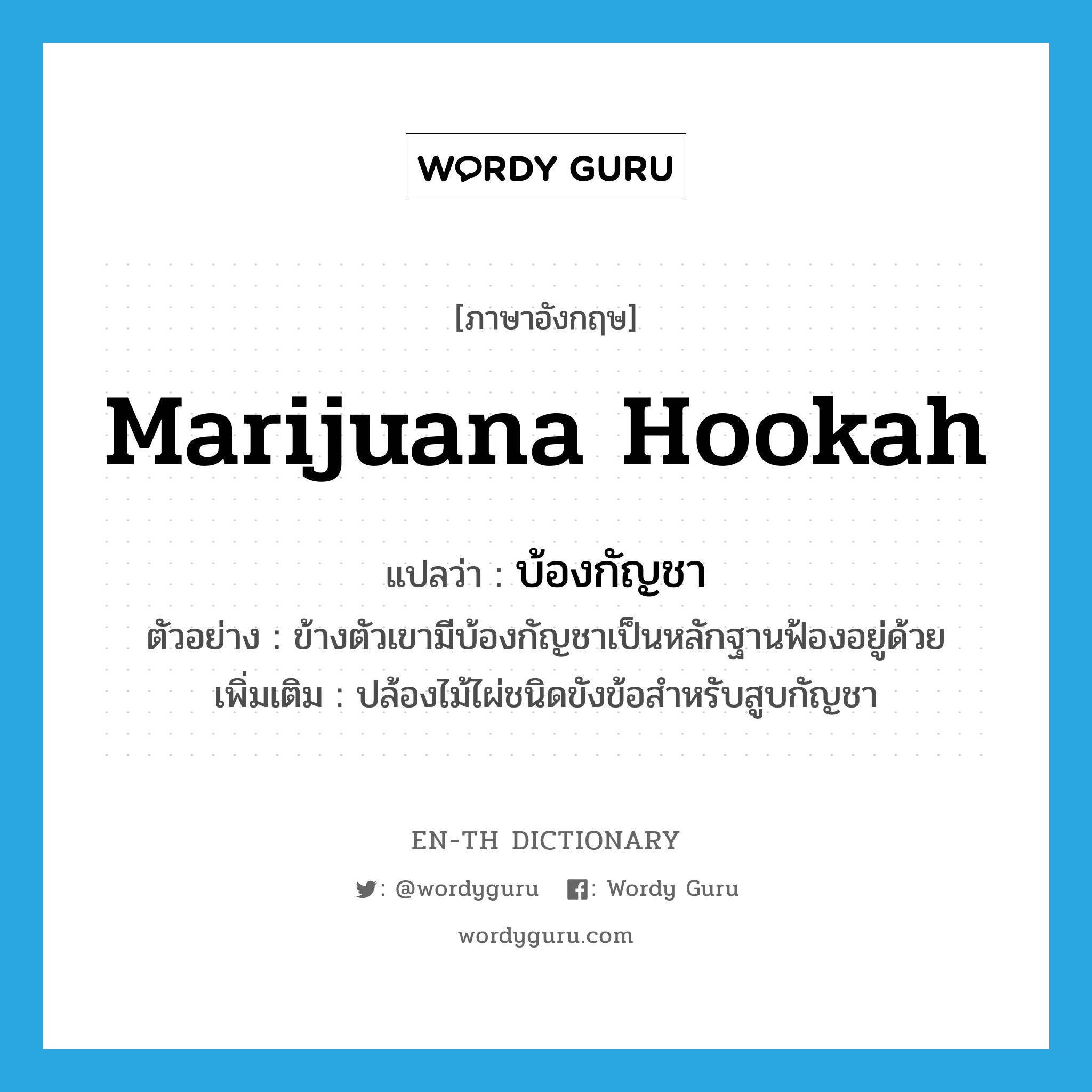 marijuana hookah แปลว่า?, คำศัพท์ภาษาอังกฤษ marijuana hookah แปลว่า บ้องกัญชา ประเภท N ตัวอย่าง ข้างตัวเขามีบ้องกัญชาเป็นหลักฐานฟ้องอยู่ด้วย เพิ่มเติม ปล้องไม้ไผ่ชนิดขังข้อสำหรับสูบกัญชา หมวด N