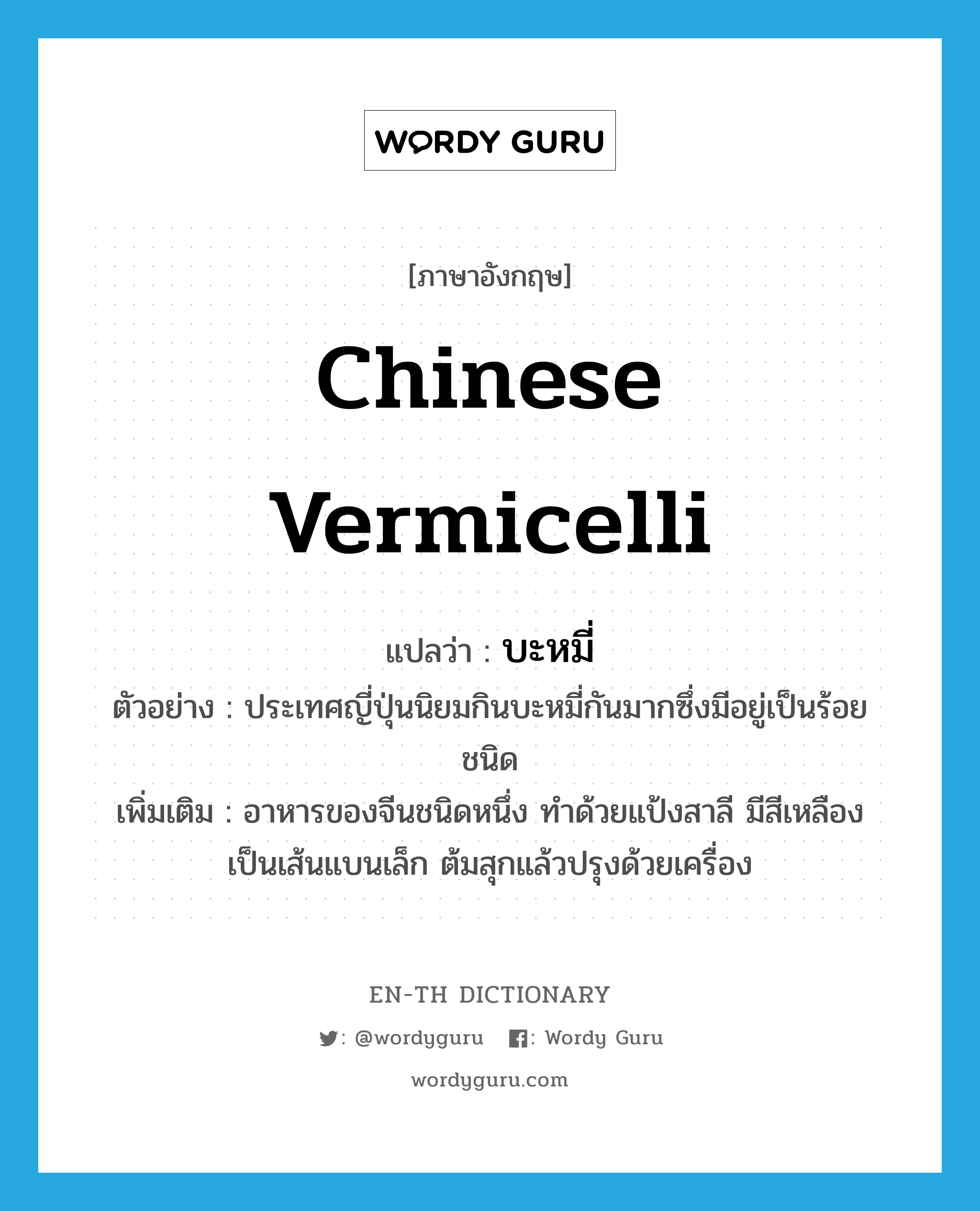 Chinese vermicelli แปลว่า?, คำศัพท์ภาษาอังกฤษ Chinese vermicelli แปลว่า บะหมี่ ประเภท N ตัวอย่าง ประเทศญี่ปุ่นนิยมกินบะหมี่กันมากซึ่งมีอยู่เป็นร้อยชนิด เพิ่มเติม อาหารของจีนชนิดหนึ่ง ทำด้วยแป้งสาลี มีสีเหลือง เป็นเส้นแบนเล็ก ต้มสุกแล้วปรุงด้วยเครื่อง หมวด N