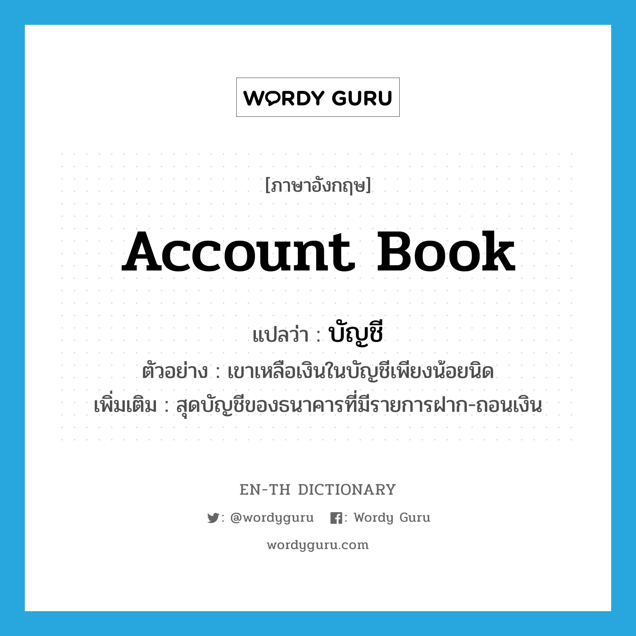 account book แปลว่า?, คำศัพท์ภาษาอังกฤษ account book แปลว่า บัญชี ประเภท N ตัวอย่าง เขาเหลือเงินในบัญชีเพียงน้อยนิด เพิ่มเติม สุดบัญชีของธนาคารที่มีรายการฝาก-ถอนเงิน หมวด N