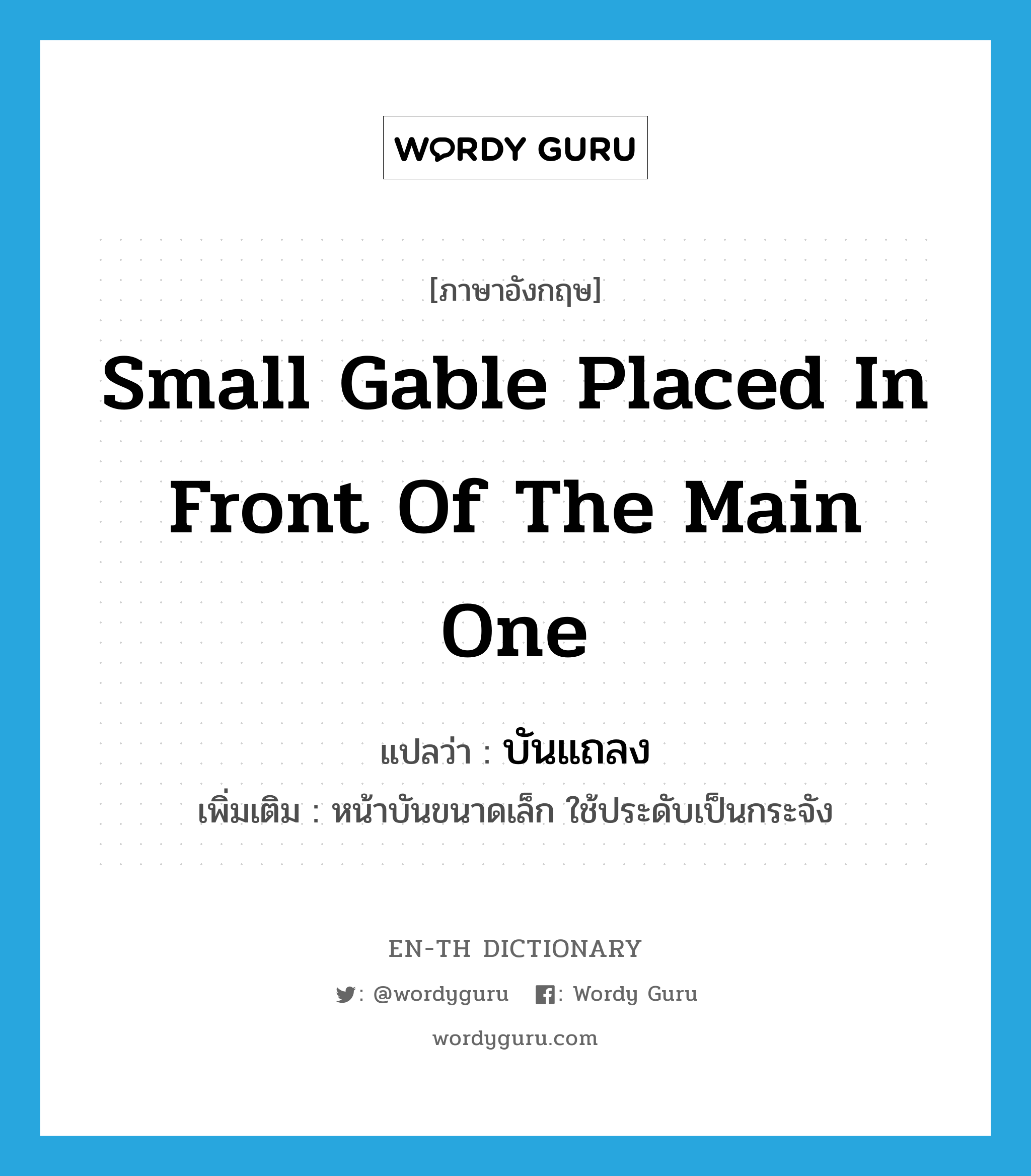 small gable placed in front of the main one แปลว่า?, คำศัพท์ภาษาอังกฤษ small gable placed in front of the main one แปลว่า บันแถลง ประเภท N เพิ่มเติม หน้าบันขนาดเล็ก ใช้ประดับเป็นกระจัง หมวด N