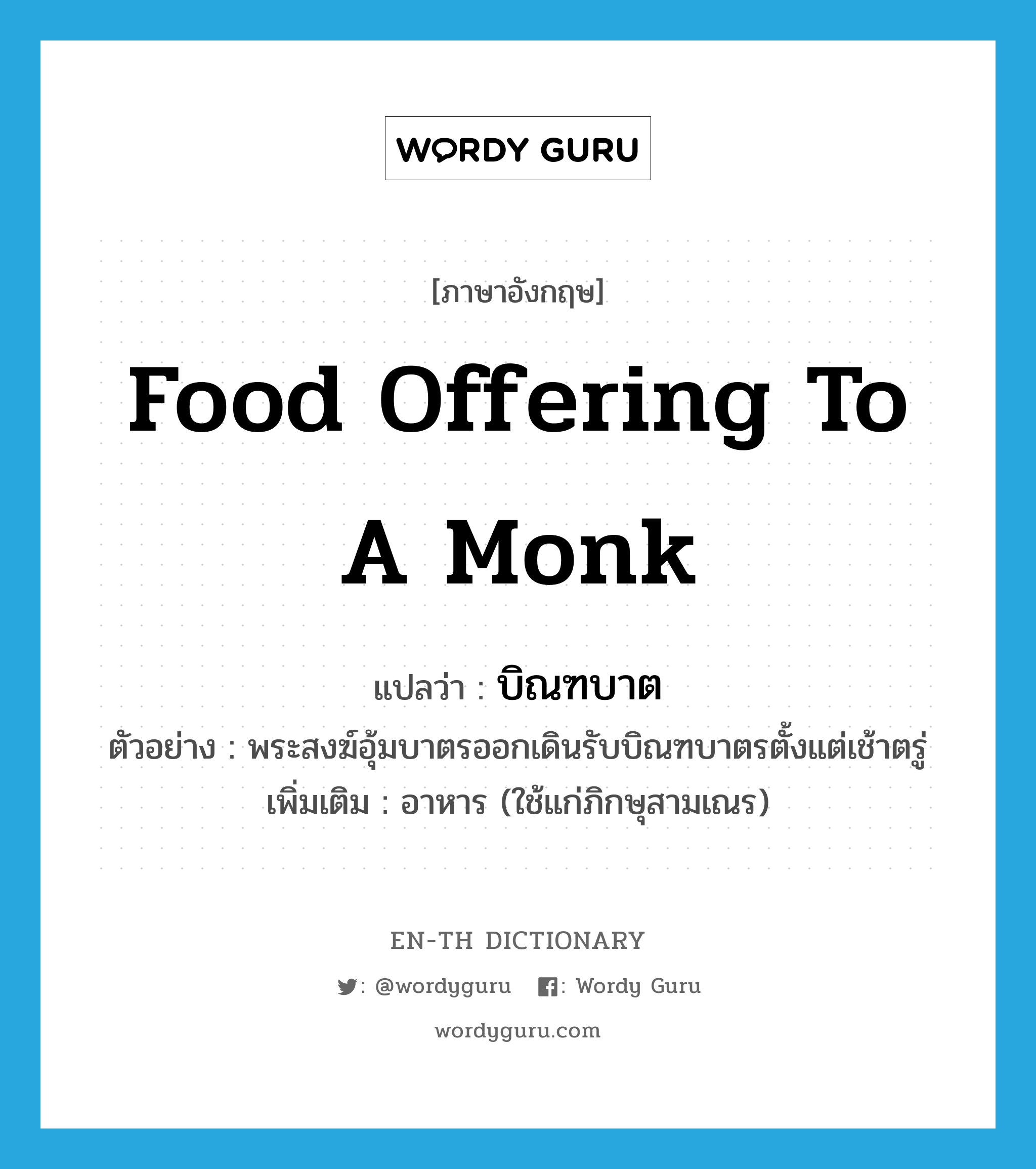 food offering to a monk แปลว่า?, คำศัพท์ภาษาอังกฤษ food offering to a monk แปลว่า บิณฑบาต ประเภท N ตัวอย่าง พระสงฆ์อุ้มบาตรออกเดินรับบิณฑบาตรตั้งแต่เช้าตรู่ เพิ่มเติม อาหาร (ใช้แก่ภิกษุสามเณร) หมวด N