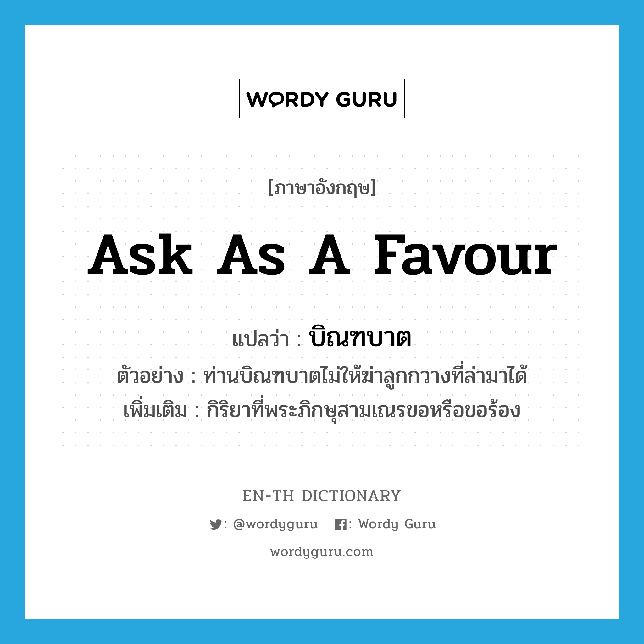 ask as a favour แปลว่า?, คำศัพท์ภาษาอังกฤษ ask as a favour แปลว่า บิณฑบาต ประเภท V ตัวอย่าง ท่านบิณฑบาตไม่ให้ฆ่าลูกกวางที่ล่ามาได้ เพิ่มเติม กิริยาที่พระภิกษุสามเณรขอหรือขอร้อง หมวด V