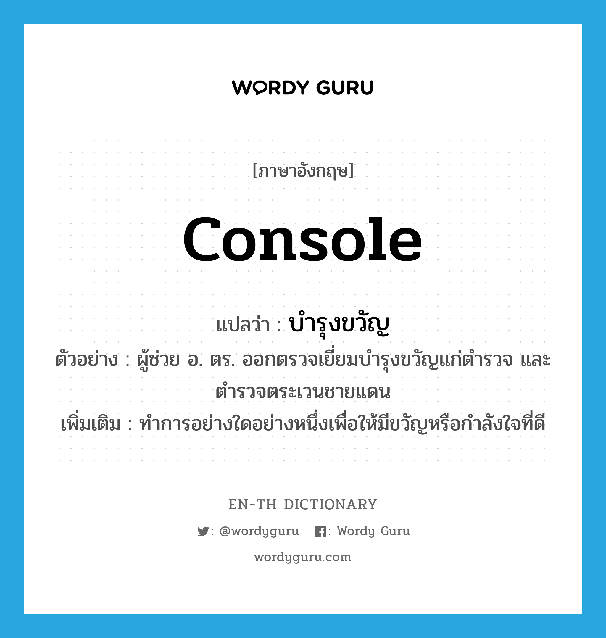 console แปลว่า?, คำศัพท์ภาษาอังกฤษ console แปลว่า บำรุงขวัญ ประเภท V ตัวอย่าง ผู้ช่วย อ. ตร. ออกตรวจเยี่ยมบำรุงขวัญแก่ตำรวจ และตำรวจตระเวนชายแดน เพิ่มเติม ทำการอย่างใดอย่างหนึ่งเพื่อให้มีขวัญหรือกำลังใจที่ดี หมวด V