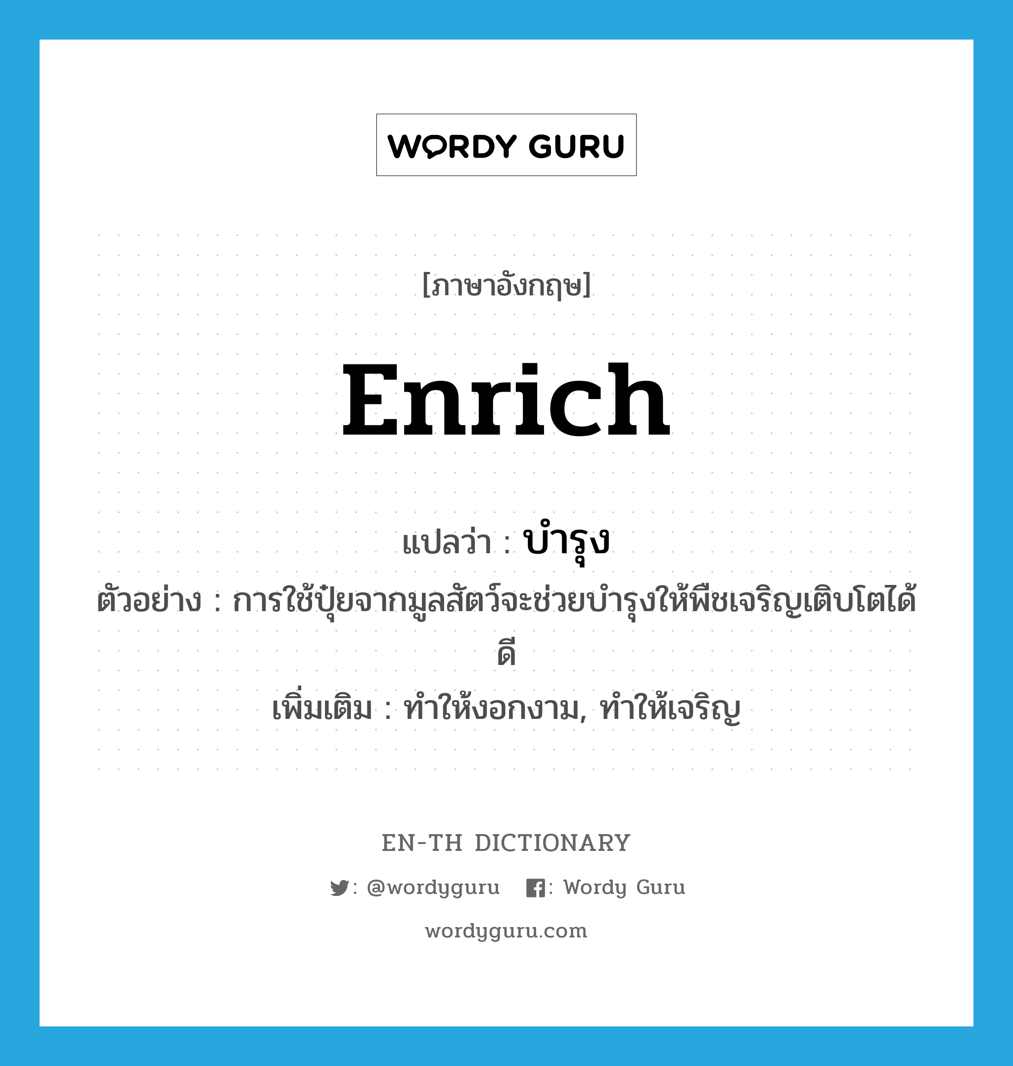 enrich แปลว่า?, คำศัพท์ภาษาอังกฤษ enrich แปลว่า บำรุง ประเภท V ตัวอย่าง การใช้ปุ๋ยจากมูลสัตว์จะช่วยบำรุงให้พืชเจริญเติบโตได้ดี เพิ่มเติม ทำให้งอกงาม, ทำให้เจริญ หมวด V