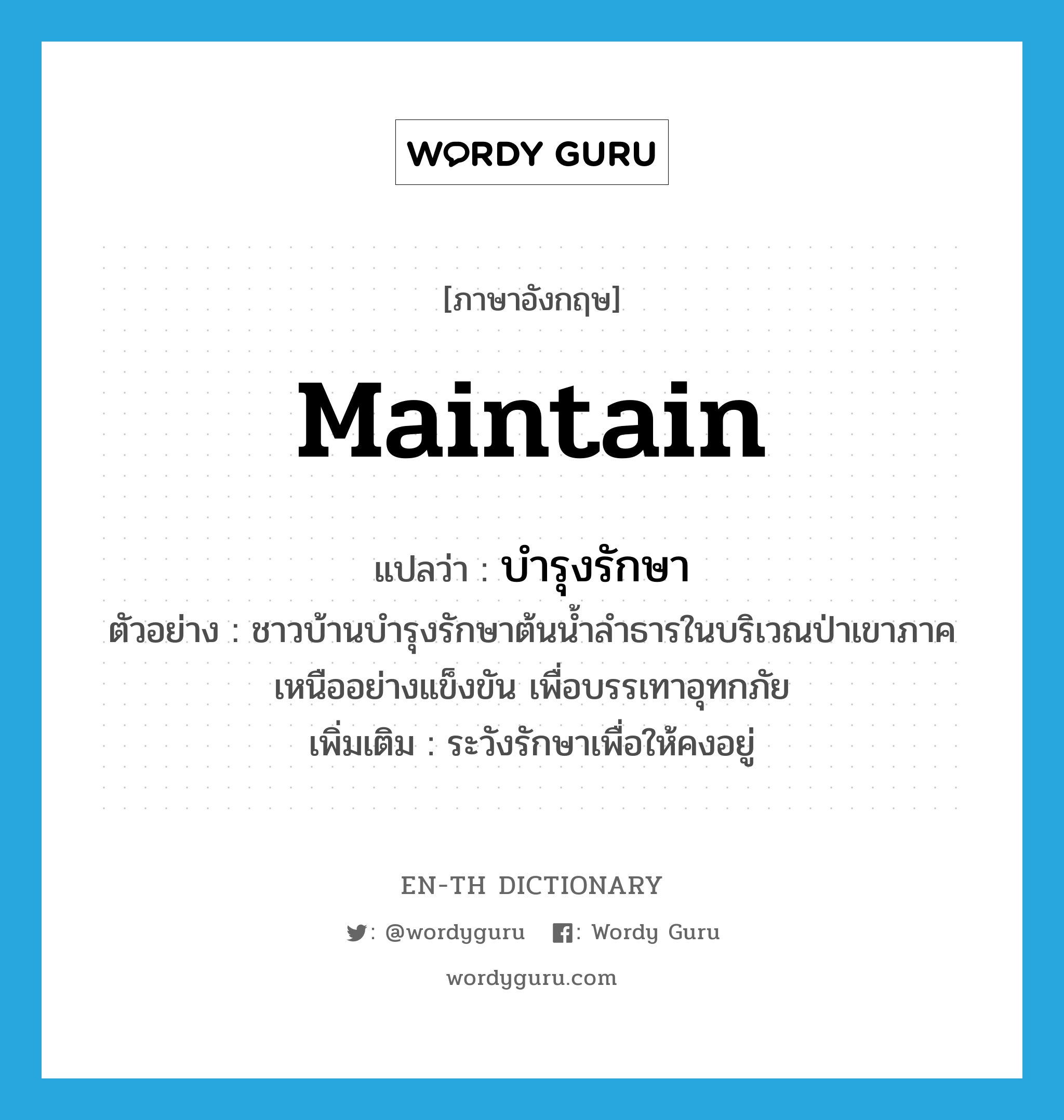 maintain แปลว่า?, คำศัพท์ภาษาอังกฤษ maintain แปลว่า บำรุงรักษา ประเภท V ตัวอย่าง ชาวบ้านบำรุงรักษาต้นน้ำลำธารในบริเวณป่าเขาภาคเหนืออย่างแข็งขัน เพื่อบรรเทาอุทกภัย เพิ่มเติม ระวังรักษาเพื่อให้คงอยู่ หมวด V