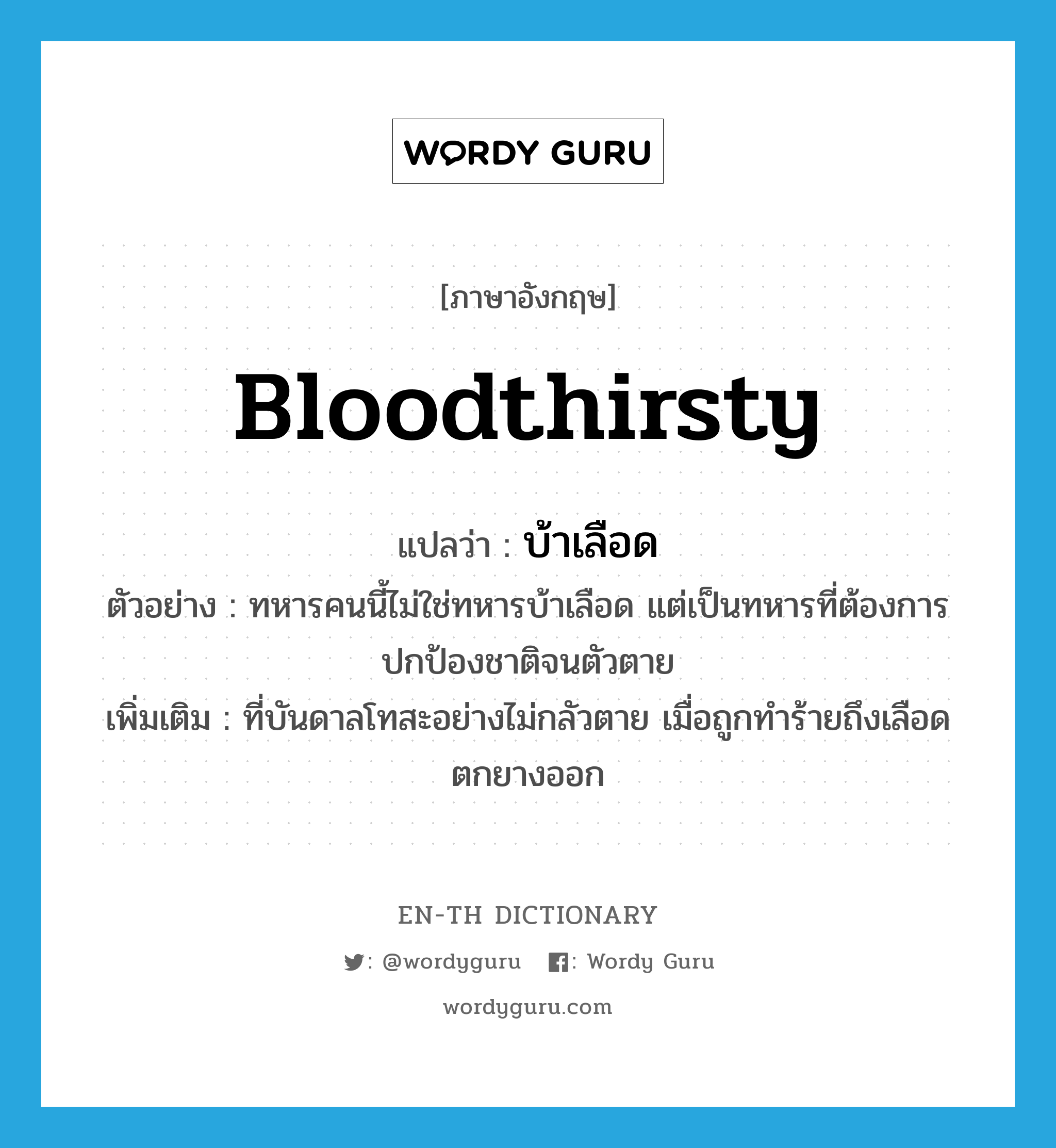 bloodthirsty แปลว่า?, คำศัพท์ภาษาอังกฤษ bloodthirsty แปลว่า บ้าเลือด ประเภท ADJ ตัวอย่าง ทหารคนนี้ไม่ใช่ทหารบ้าเลือด แต่เป็นทหารที่ต้องการปกป้องชาติจนตัวตาย เพิ่มเติม ที่บันดาลโทสะอย่างไม่กลัวตาย เมื่อถูกทำร้ายถึงเลือดตกยางออก หมวด ADJ