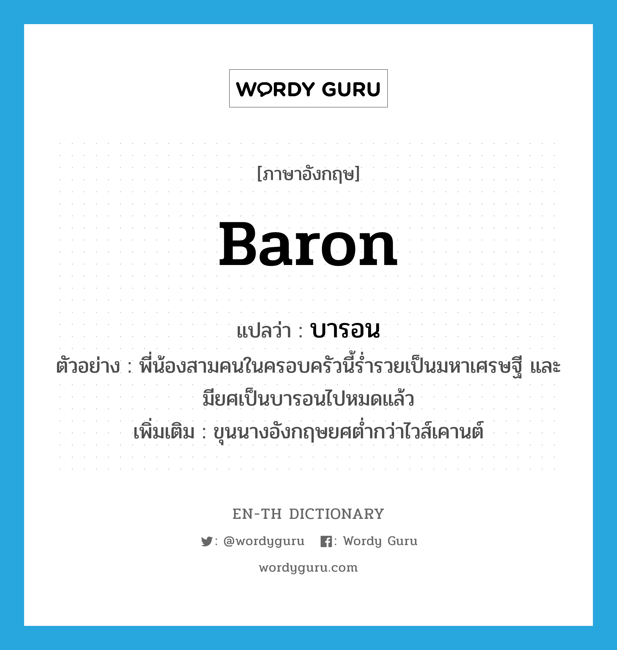 baron แปลว่า?, คำศัพท์ภาษาอังกฤษ baron แปลว่า บารอน ประเภท N ตัวอย่าง พี่น้องสามคนในครอบครัวนี้ร่ำรวยเป็นมหาเศรษฐี และมียศเป็นบารอนไปหมดแล้ว เพิ่มเติม ขุนนางอังกฤษยศต่ำกว่าไวส์เคานต์ หมวด N