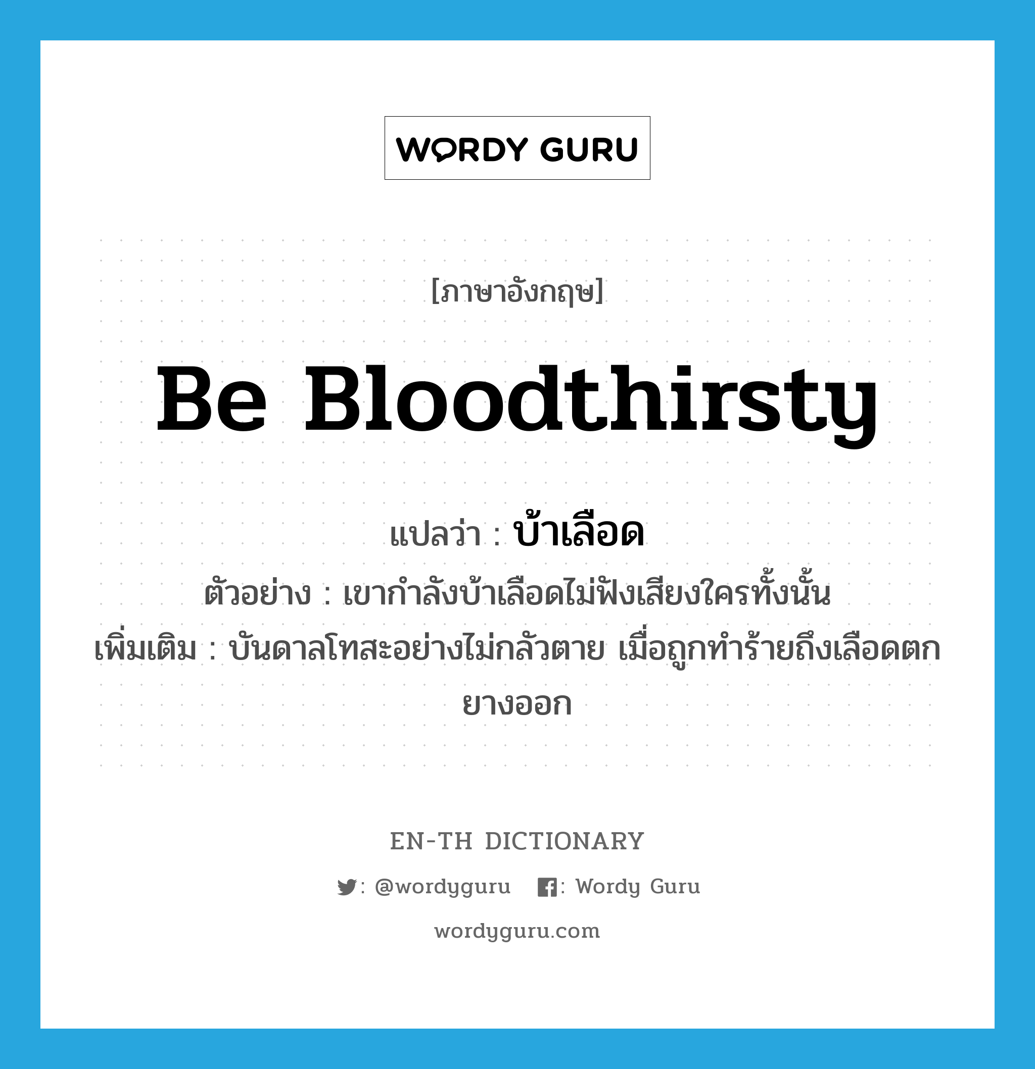 be bloodthirsty แปลว่า?, คำศัพท์ภาษาอังกฤษ be bloodthirsty แปลว่า บ้าเลือด ประเภท V ตัวอย่าง เขากำลังบ้าเลือดไม่ฟังเสียงใครทั้งนั้น เพิ่มเติม บันดาลโทสะอย่างไม่กลัวตาย เมื่อถูกทำร้ายถึงเลือดตกยางออก หมวด V