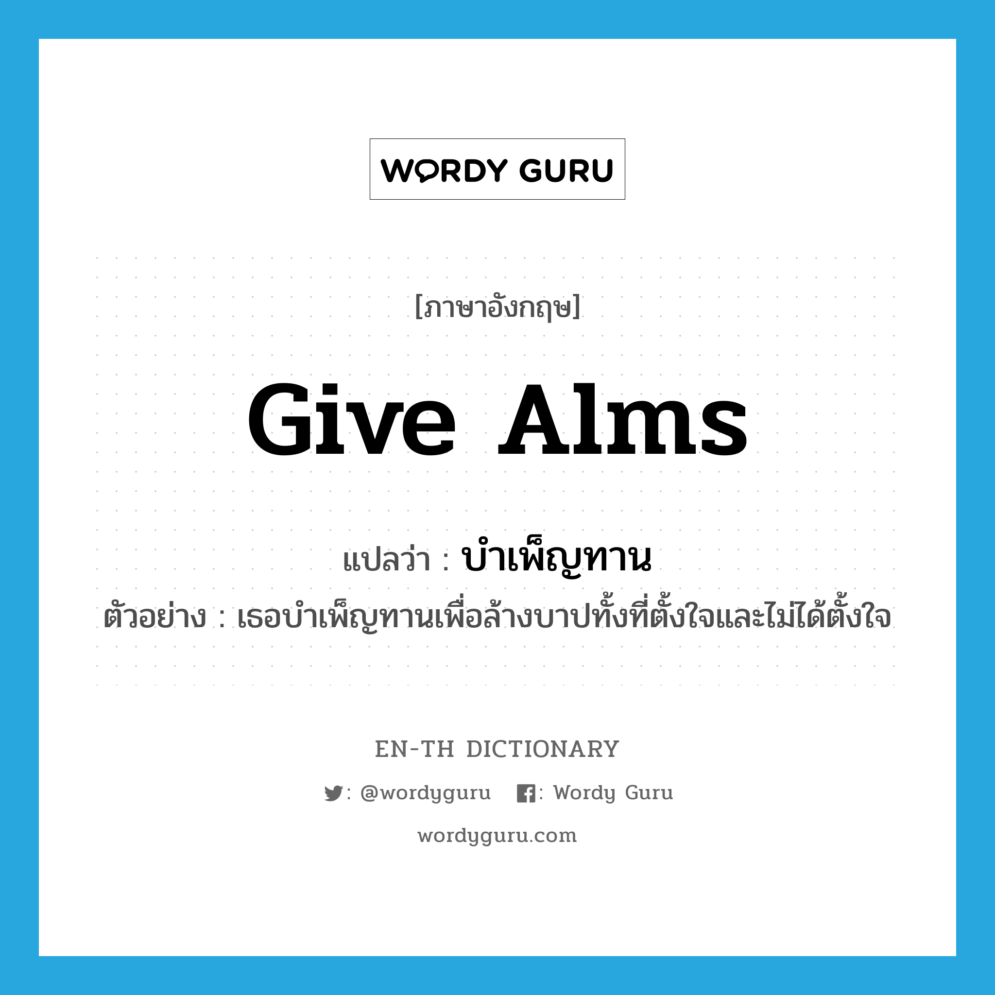 give alms แปลว่า?, คำศัพท์ภาษาอังกฤษ give alms แปลว่า บำเพ็ญทาน ประเภท V ตัวอย่าง เธอบำเพ็ญทานเพื่อล้างบาปทั้งที่ตั้งใจและไม่ได้ตั้งใจ หมวด V