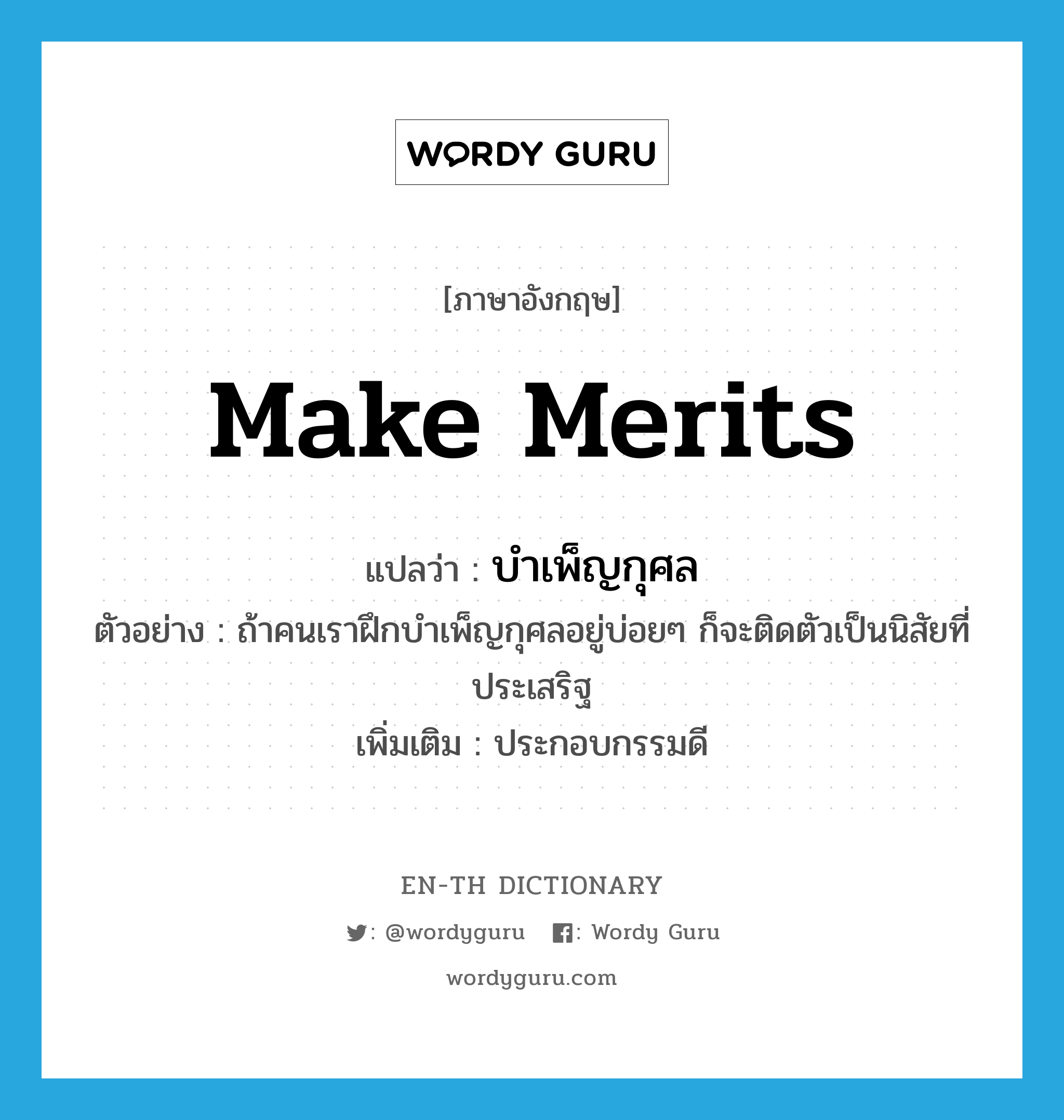 make merits แปลว่า?, คำศัพท์ภาษาอังกฤษ make merits แปลว่า บำเพ็ญกุศล ประเภท V ตัวอย่าง ถ้าคนเราฝึกบำเพ็ญกุศลอยู่บ่อยๆ ก็จะติดตัวเป็นนิสัยที่ประเสริฐ เพิ่มเติม ประกอบกรรมดี หมวด V