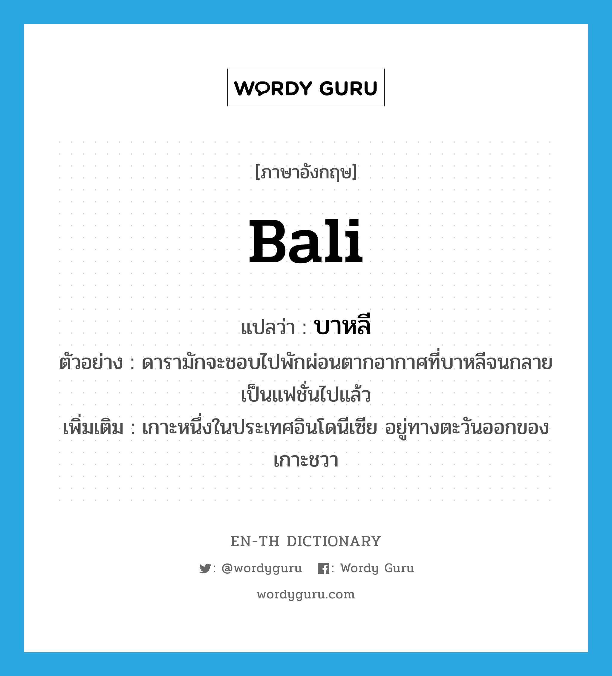 Bali แปลว่า?, คำศัพท์ภาษาอังกฤษ Bali แปลว่า บาหลี ประเภท N ตัวอย่าง ดารามักจะชอบไปพักผ่อนตากอากาศที่บาหลีจนกลายเป็นแฟชั่นไปแล้ว เพิ่มเติม เกาะหนึ่งในประเทศอินโดนีเซีย อยู่ทางตะวันออกของเกาะชวา หมวด N