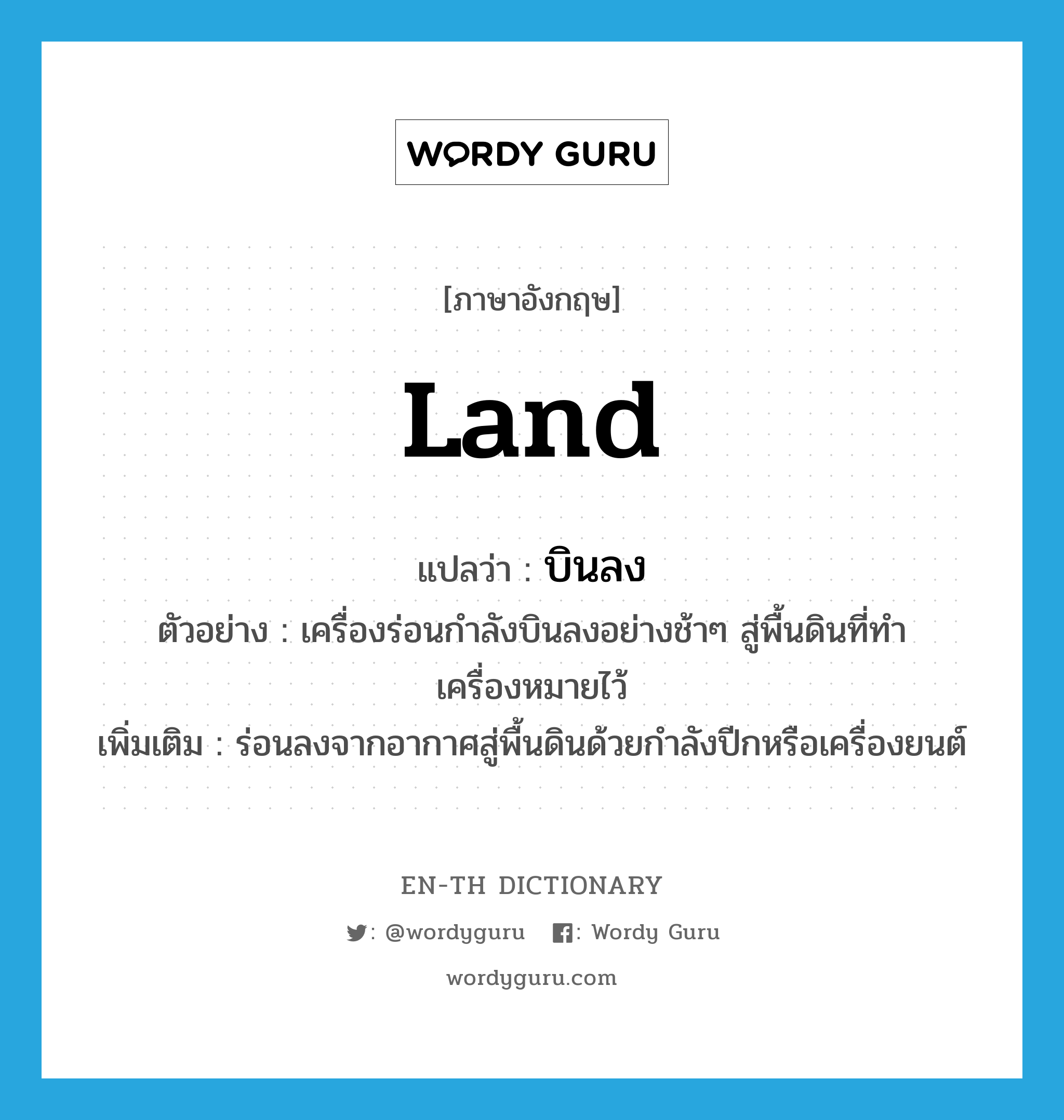 land แปลว่า?, คำศัพท์ภาษาอังกฤษ land แปลว่า บินลง ประเภท V ตัวอย่าง เครื่องร่อนกำลังบินลงอย่างช้าๆ สู่พื้นดินที่ทำเครื่องหมายไว้ เพิ่มเติม ร่อนลงจากอากาศสู่พื้นดินด้วยกำลังปีกหรือเครื่องยนต์ หมวด V