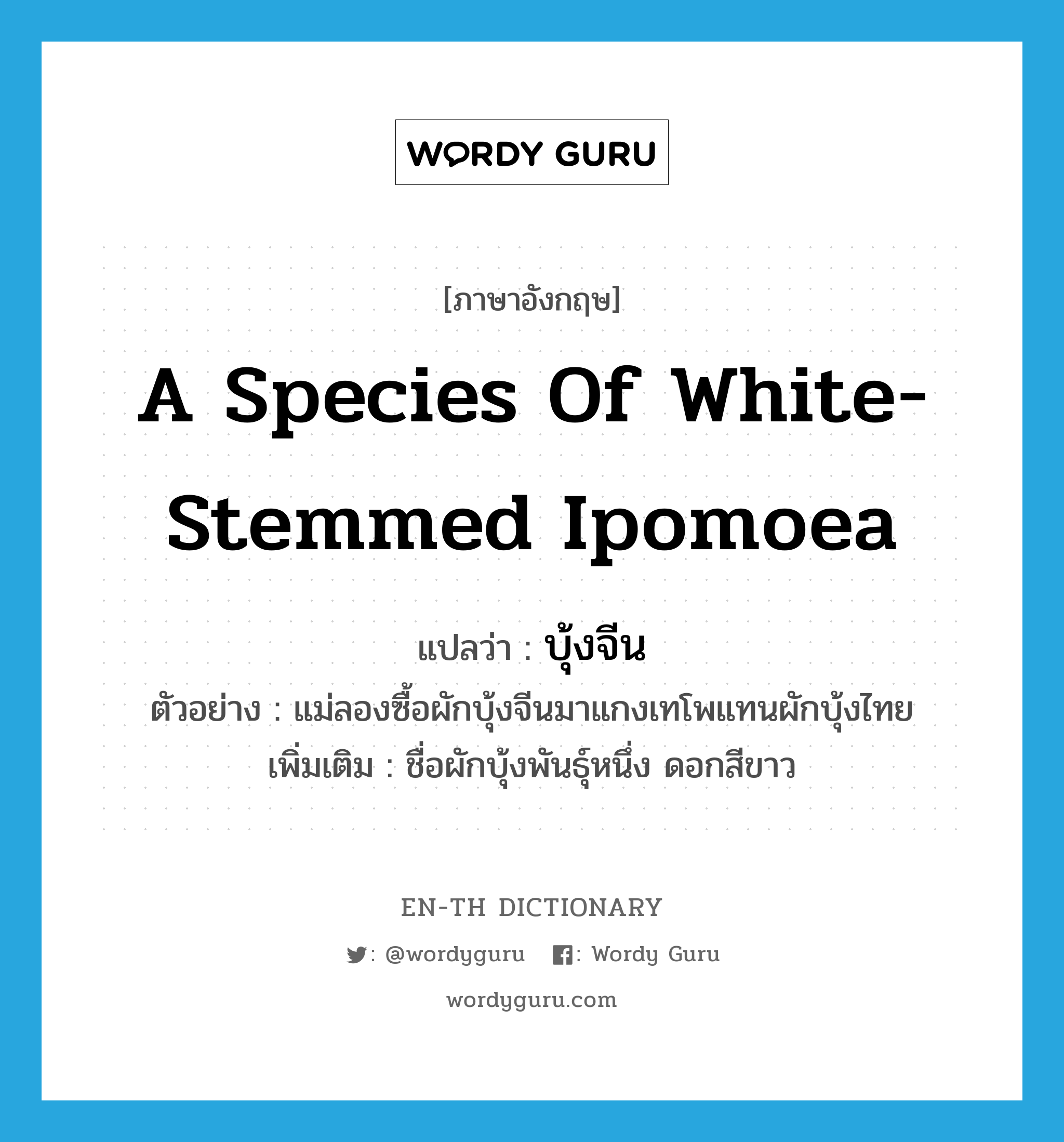 A species of white-stemmed Ipomoea แปลว่า?, คำศัพท์ภาษาอังกฤษ A species of white-stemmed Ipomoea แปลว่า บุ้งจีน ประเภท N ตัวอย่าง แม่ลองซื้อผักบุ้งจีนมาแกงเทโพแทนผักบุ้งไทย เพิ่มเติม ชื่อผักบุ้งพันธุ์หนึ่ง ดอกสีขาว หมวด N