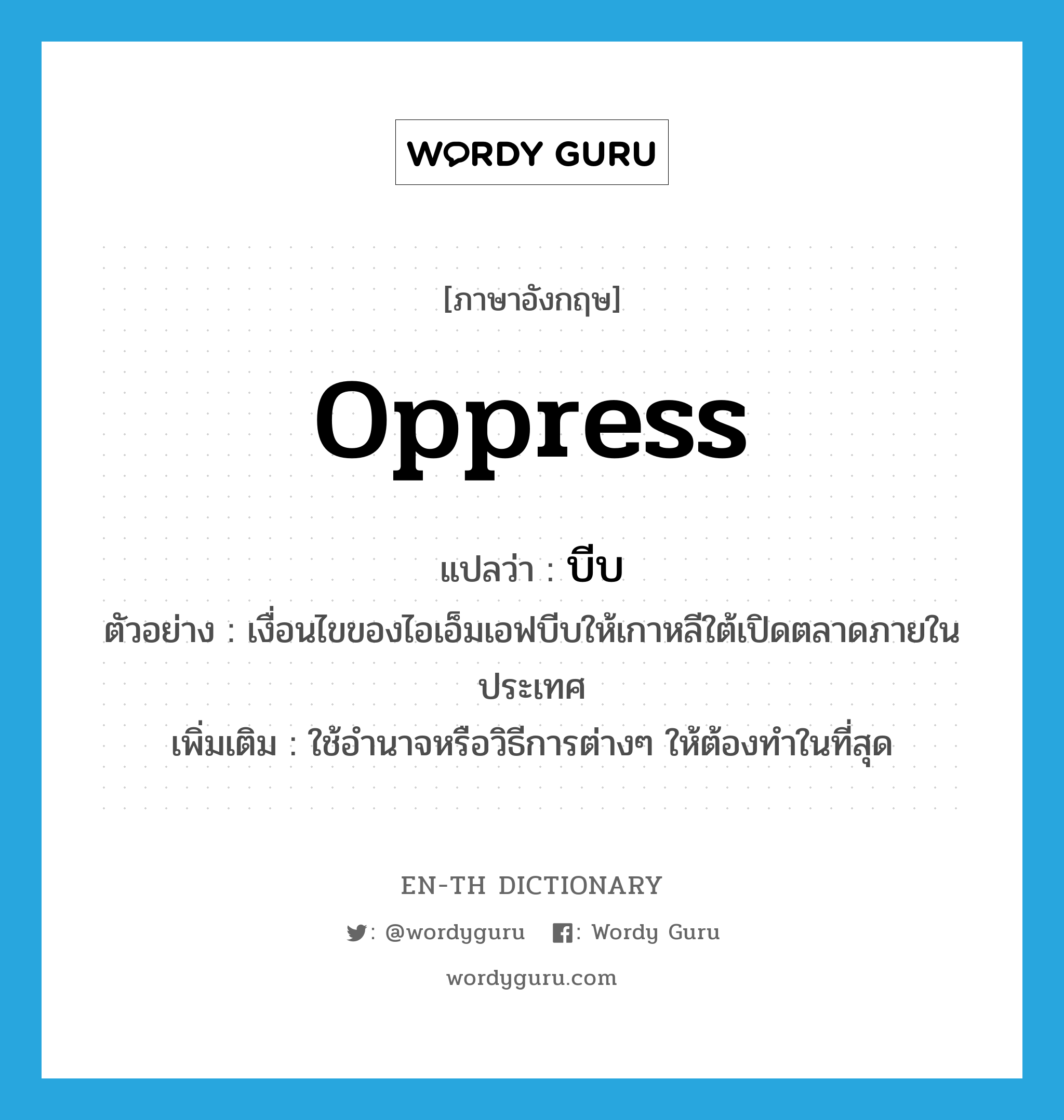 oppress แปลว่า?, คำศัพท์ภาษาอังกฤษ oppress แปลว่า บีบ ประเภท V ตัวอย่าง เงื่อนไขของไอเอ็มเอฟบีบให้เกาหลีใต้เปิดตลาดภายในประเทศ เพิ่มเติม ใช้อำนาจหรือวิธีการต่างๆ ให้ต้องทำในที่สุด หมวด V