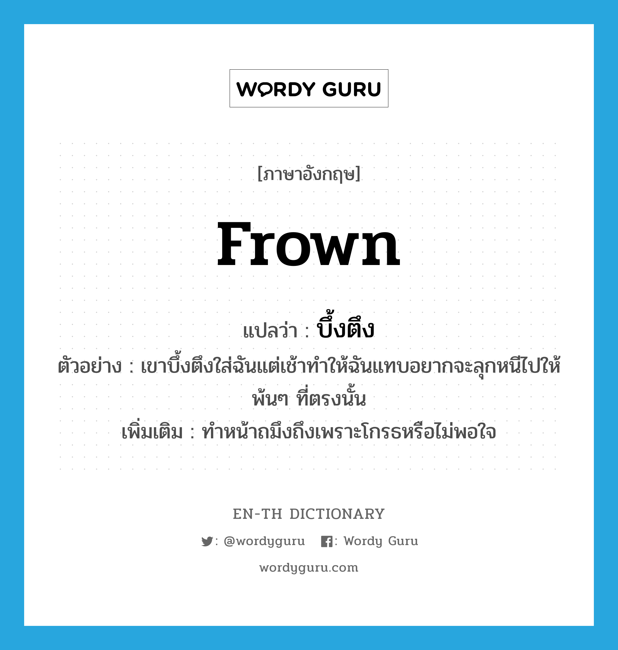 frown แปลว่า?, คำศัพท์ภาษาอังกฤษ frown แปลว่า บึ้งตึง ประเภท V ตัวอย่าง เขาบึ้งตึงใส่ฉันแต่เช้าทำให้ฉันแทบอยากจะลุกหนีไปให้พ้นๆ ที่ตรงนั้น เพิ่มเติม ทำหน้าถมึงถึงเพราะโกรธหรือไม่พอใจ หมวด V