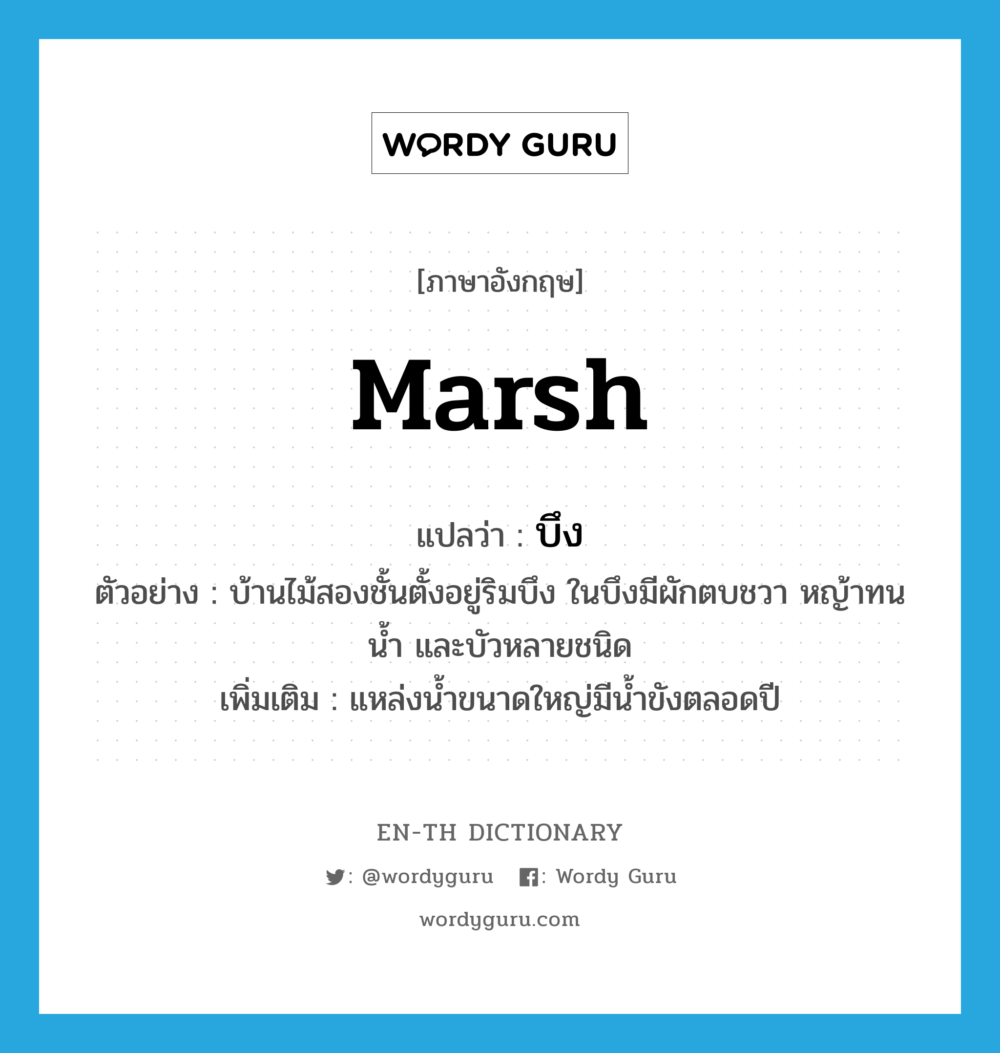 marsh แปลว่า?, คำศัพท์ภาษาอังกฤษ marsh แปลว่า บึง ประเภท N ตัวอย่าง บ้านไม้สองชั้นตั้งอยู่ริมบึง ในบึงมีผักตบชวา หญ้าทนน้ำ และบัวหลายชนิด เพิ่มเติม แหล่งน้ำขนาดใหญ่มีน้ำขังตลอดปี หมวด N