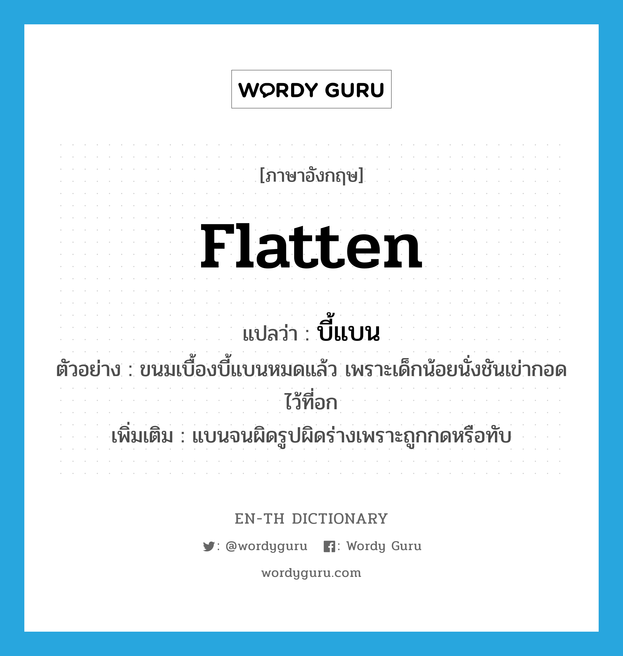 flatten แปลว่า?, คำศัพท์ภาษาอังกฤษ flatten แปลว่า บี้แบน ประเภท V ตัวอย่าง ขนมเบื้องบี้แบนหมดแล้ว เพราะเด็กน้อยนั่งชันเข่ากอดไว้ที่อก เพิ่มเติม แบนจนผิดรูปผิดร่างเพราะถูกกดหรือทับ หมวด V