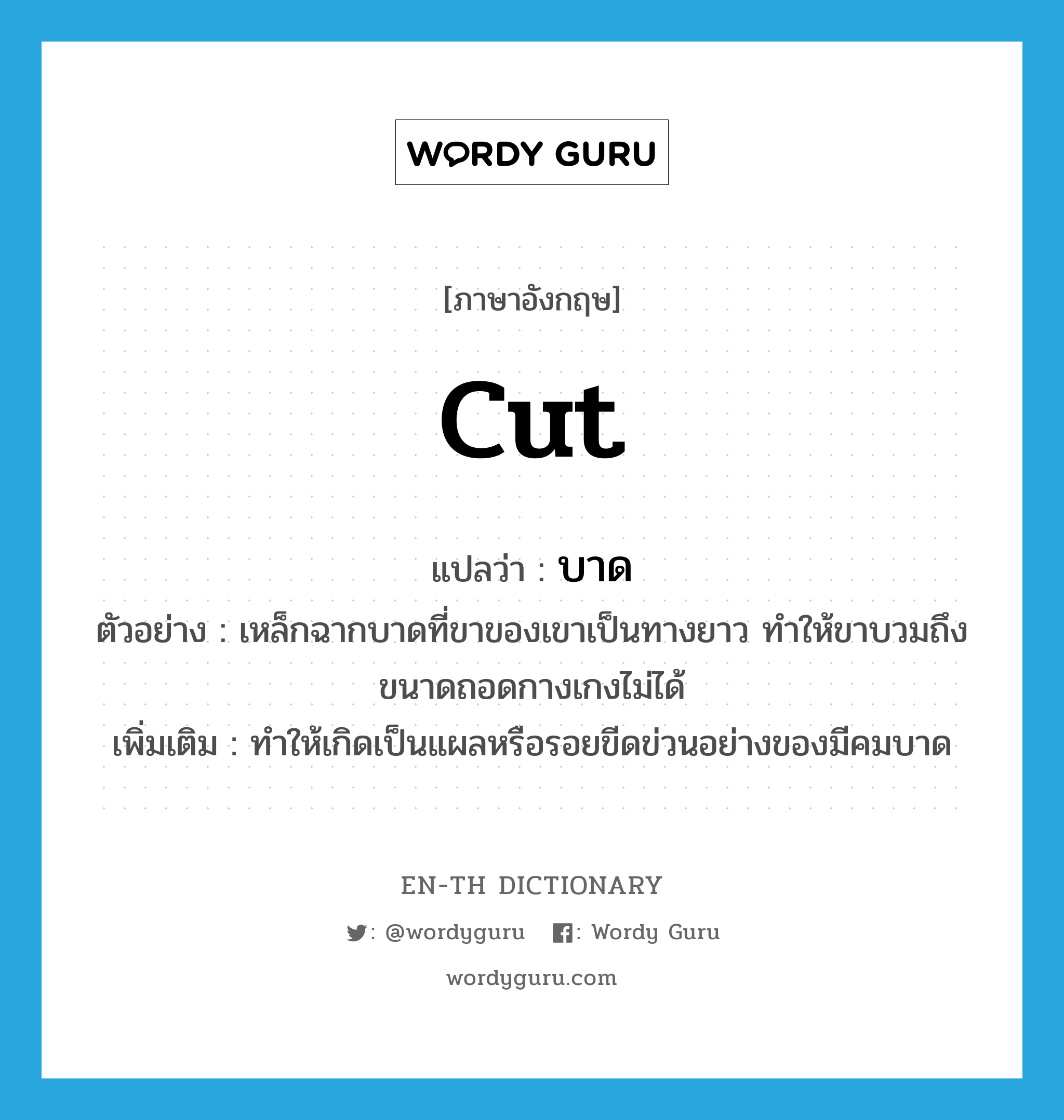 cut แปลว่า?, คำศัพท์ภาษาอังกฤษ cut แปลว่า บาด ประเภท V ตัวอย่าง เหล็กฉากบาดที่ขาของเขาเป็นทางยาว ทำให้ขาบวมถึงขนาดถอดกางเกงไม่ได้ เพิ่มเติม ทำให้เกิดเป็นแผลหรือรอยขีดข่วนอย่างของมีคมบาด หมวด V