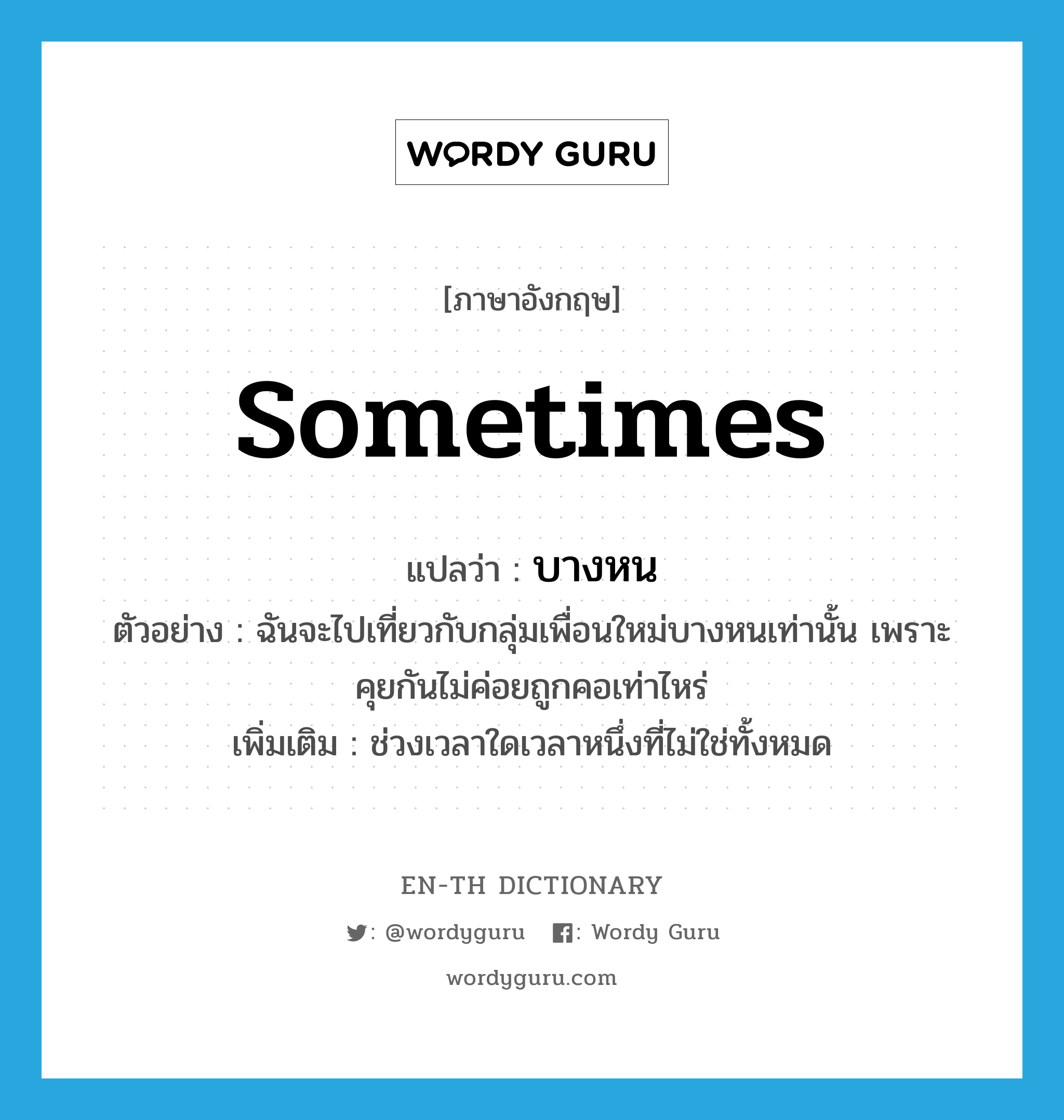 sometimes แปลว่า?, คำศัพท์ภาษาอังกฤษ sometimes แปลว่า บางหน ประเภท ADV ตัวอย่าง ฉันจะไปเที่ยวกับกลุ่มเพื่อนใหม่บางหนเท่านั้น เพราะคุยกันไม่ค่อยถูกคอเท่าไหร่ เพิ่มเติม ช่วงเวลาใดเวลาหนึ่งที่ไม่ใช่ทั้งหมด หมวด ADV