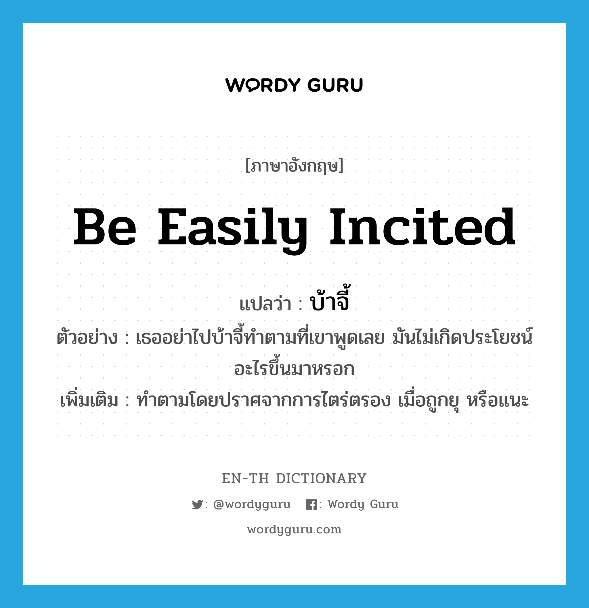 be easily incited แปลว่า?, คำศัพท์ภาษาอังกฤษ be easily incited แปลว่า บ้าจี้ ประเภท V ตัวอย่าง เธออย่าไปบ้าจี้ทำตามที่เขาพูดเลย มันไม่เกิดประโยชน์อะไรขึ้นมาหรอก เพิ่มเติม ทำตามโดยปราศจากการไตร่ตรอง เมื่อถูกยุ หรือแนะ หมวด V