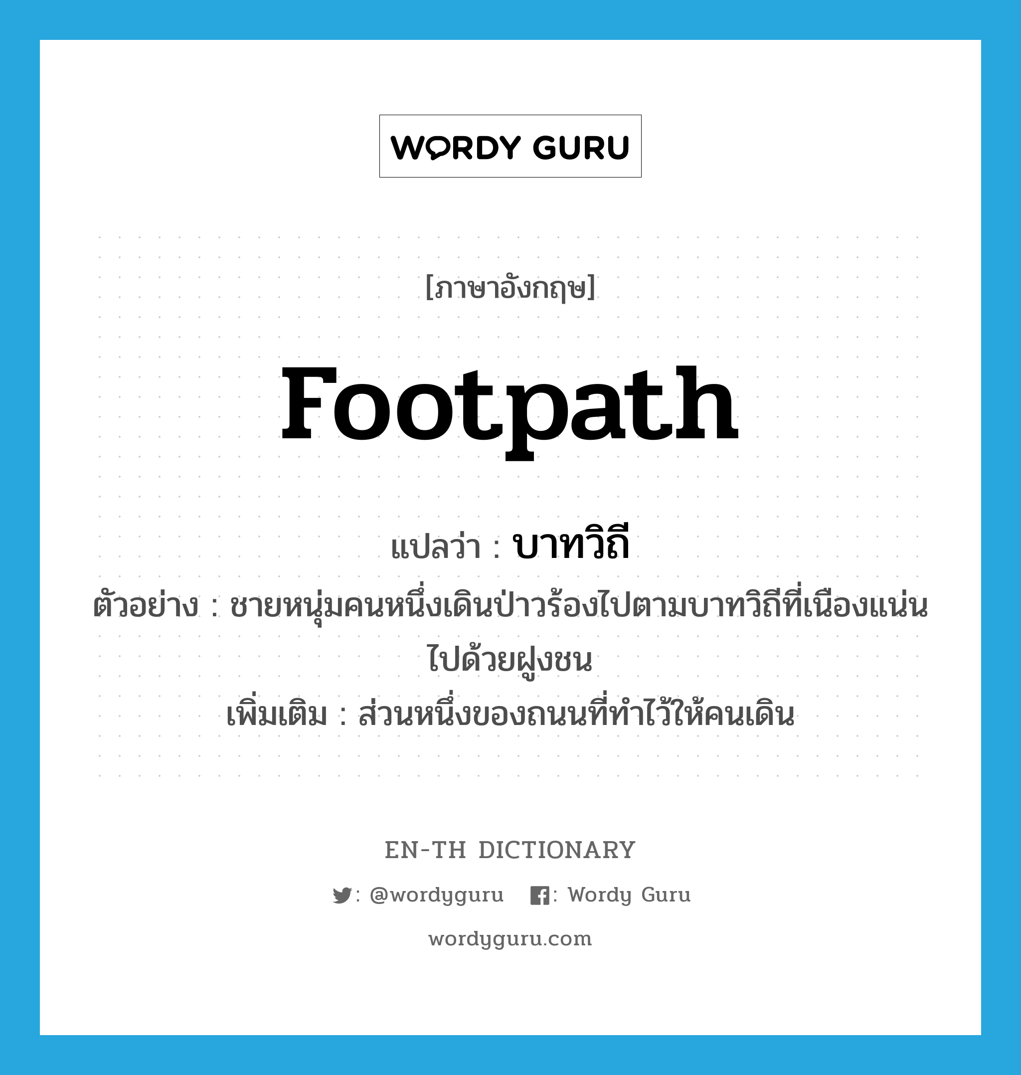 footpath แปลว่า?, คำศัพท์ภาษาอังกฤษ footpath แปลว่า บาทวิถี ประเภท N ตัวอย่าง ชายหนุ่มคนหนึ่งเดินป่าวร้องไปตามบาทวิถีที่เนืองแน่นไปด้วยฝูงชน เพิ่มเติม ส่วนหนึ่งของถนนที่ทำไว้ให้คนเดิน หมวด N