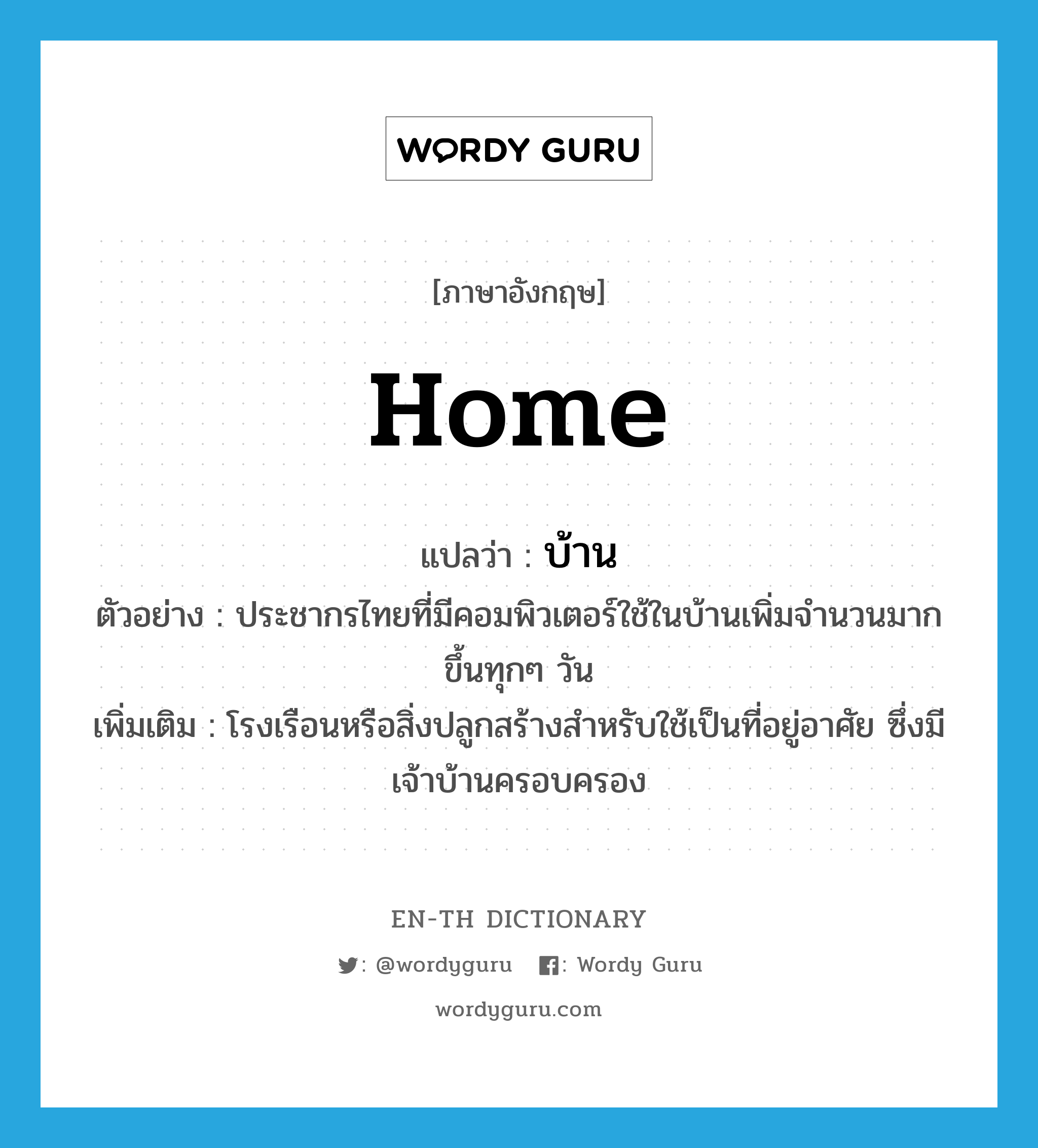 home แปลว่า?, คำศัพท์ภาษาอังกฤษ home แปลว่า บ้าน ประเภท N ตัวอย่าง ประชากรไทยที่มีคอมพิวเตอร์ใช้ในบ้านเพิ่มจำนวนมากขึ้นทุกๆ วัน เพิ่มเติม โรงเรือนหรือสิ่งปลูกสร้างสำหรับใช้เป็นที่อยู่อาศัย ซึ่งมีเจ้าบ้านครอบครอง หมวด N