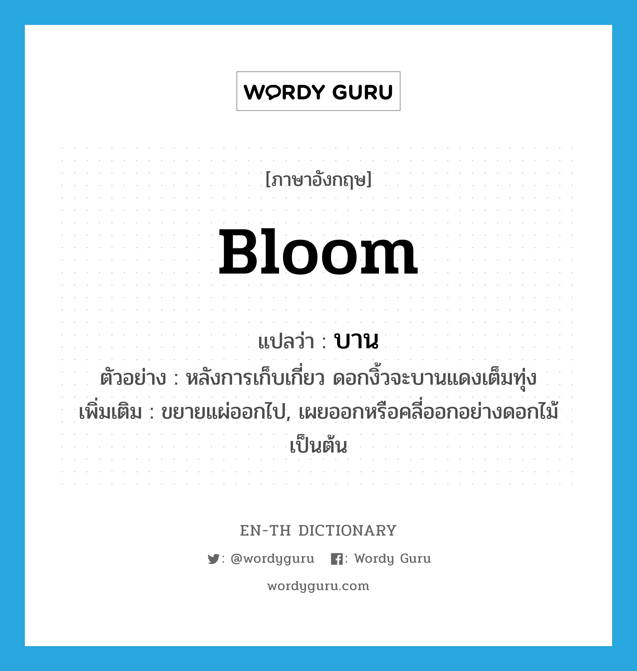 bloom แปลว่า?, คำศัพท์ภาษาอังกฤษ bloom แปลว่า บาน ประเภท V ตัวอย่าง หลังการเก็บเกี่ยว ดอกงิ้วจะบานแดงเต็มทุ่ง เพิ่มเติม ขยายแผ่ออกไป, เผยออกหรือคลี่ออกอย่างดอกไม้ เป็นต้น หมวด V