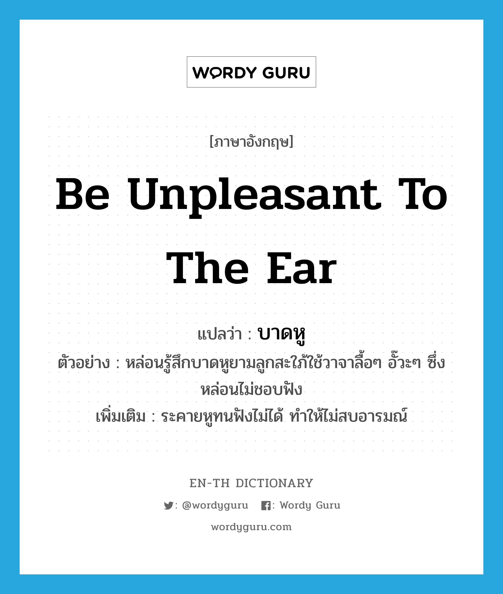 be unpleasant to the ear แปลว่า?, คำศัพท์ภาษาอังกฤษ be unpleasant to the ear แปลว่า บาดหู ประเภท V ตัวอย่าง หล่อนรู้สึกบาดหูยามลูกสะใภ้ใช้วาจาลื้อๆ อั๊วะๆ ซึ่งหล่อนไม่ชอบฟัง เพิ่มเติม ระคายหูทนฟังไม่ได้ ทำให้ไม่สบอารมณ์ หมวด V