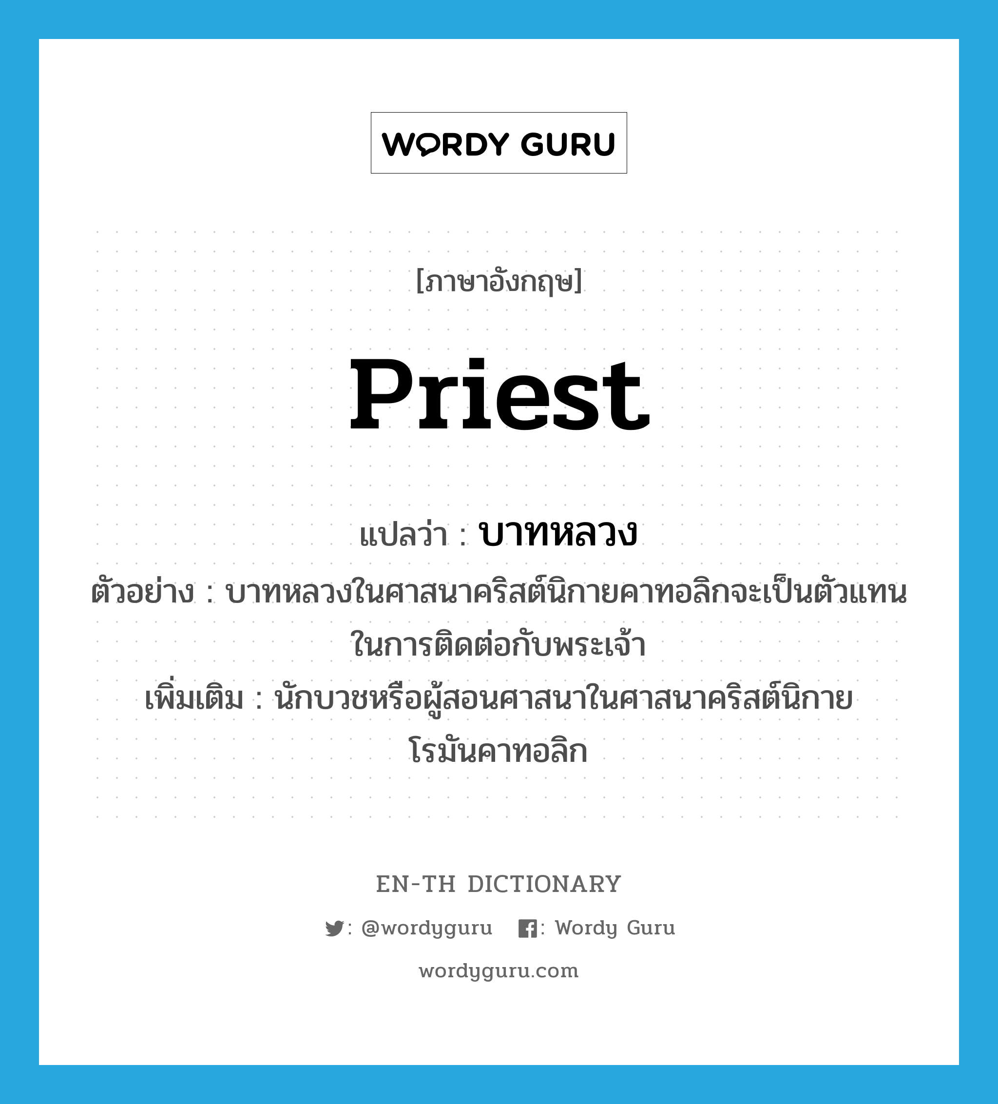 priest แปลว่า?, คำศัพท์ภาษาอังกฤษ priest แปลว่า บาทหลวง ประเภท N ตัวอย่าง บาทหลวงในศาสนาคริสต์นิกายคาทอลิกจะเป็นตัวแทนในการติดต่อกับพระเจ้า เพิ่มเติม นักบวชหรือผู้สอนศาสนาในศาสนาคริสต์นิกายโรมันคาทอลิก หมวด N