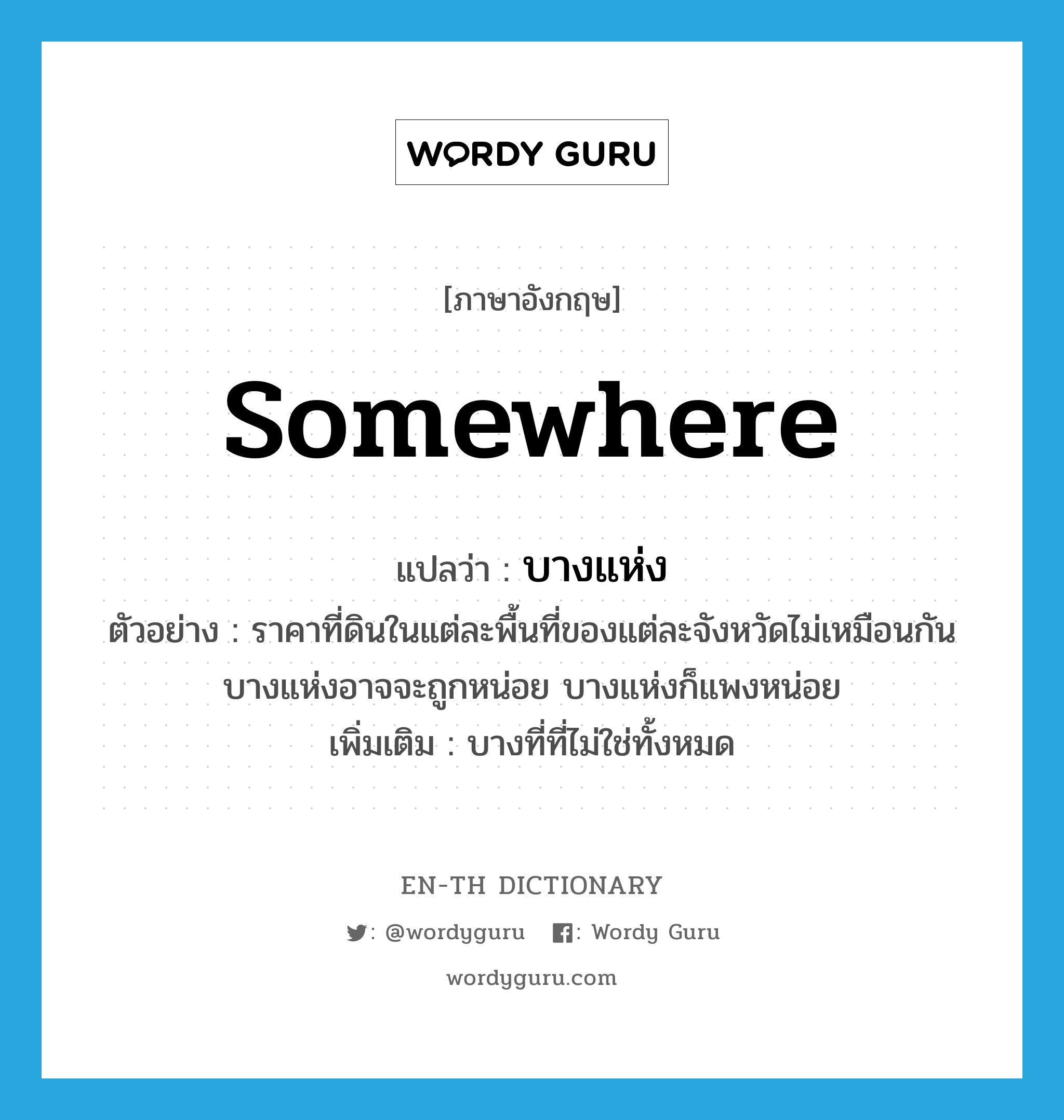 somewhere แปลว่า?, คำศัพท์ภาษาอังกฤษ somewhere แปลว่า บางแห่ง ประเภท N ตัวอย่าง ราคาที่ดินในแต่ละพื้นที่ของแต่ละจังหวัดไม่เหมือนกัน บางแห่งอาจจะถูกหน่อย บางแห่งก็แพงหน่อย เพิ่มเติม บางที่ที่ไม่ใช่ทั้งหมด หมวด N