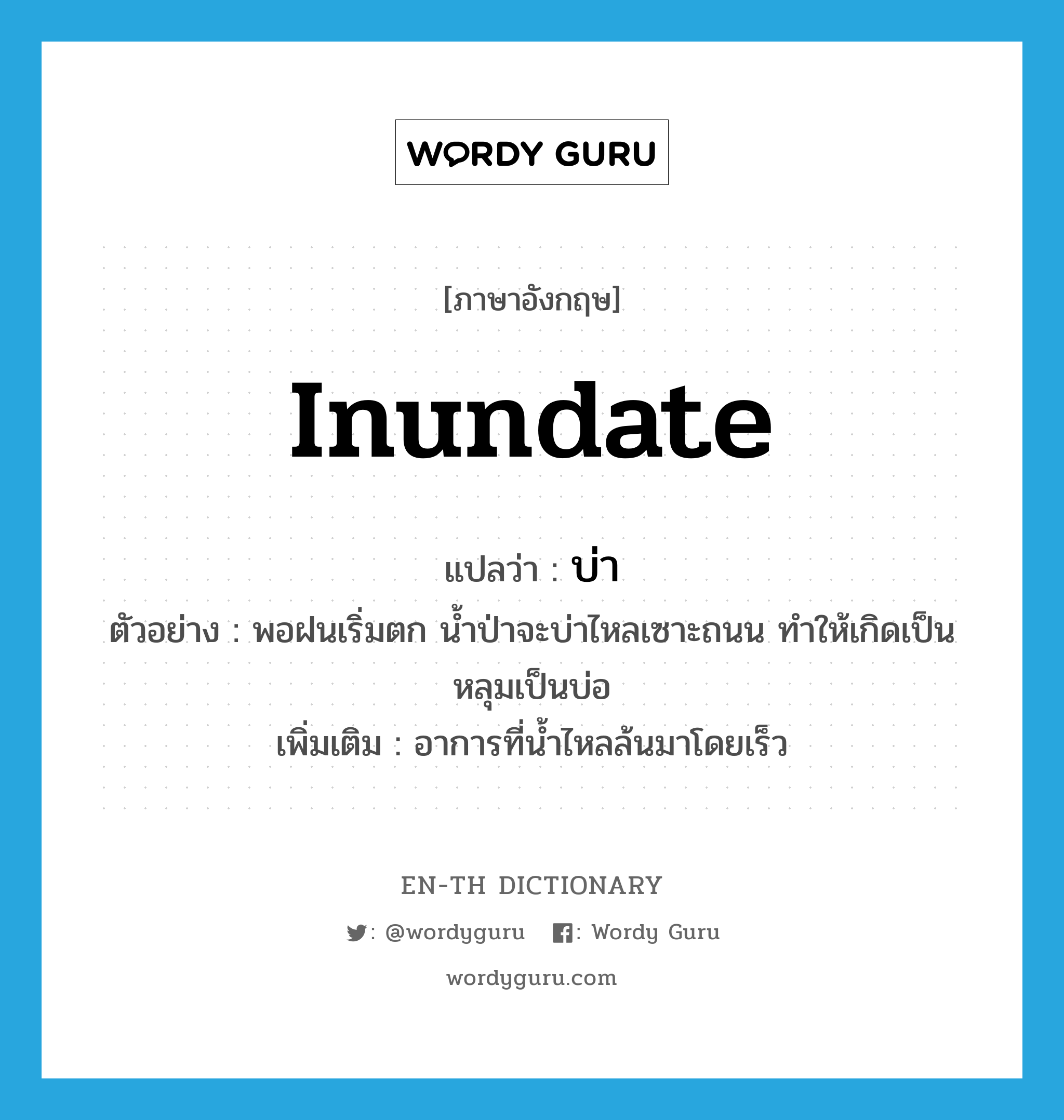 inundate แปลว่า?, คำศัพท์ภาษาอังกฤษ inundate แปลว่า บ่า ประเภท V ตัวอย่าง พอฝนเริ่มตก น้ำป่าจะบ่าไหลเซาะถนน ทำให้เกิดเป็นหลุมเป็นบ่อ เพิ่มเติม อาการที่น้ำไหลล้นมาโดยเร็ว หมวด V