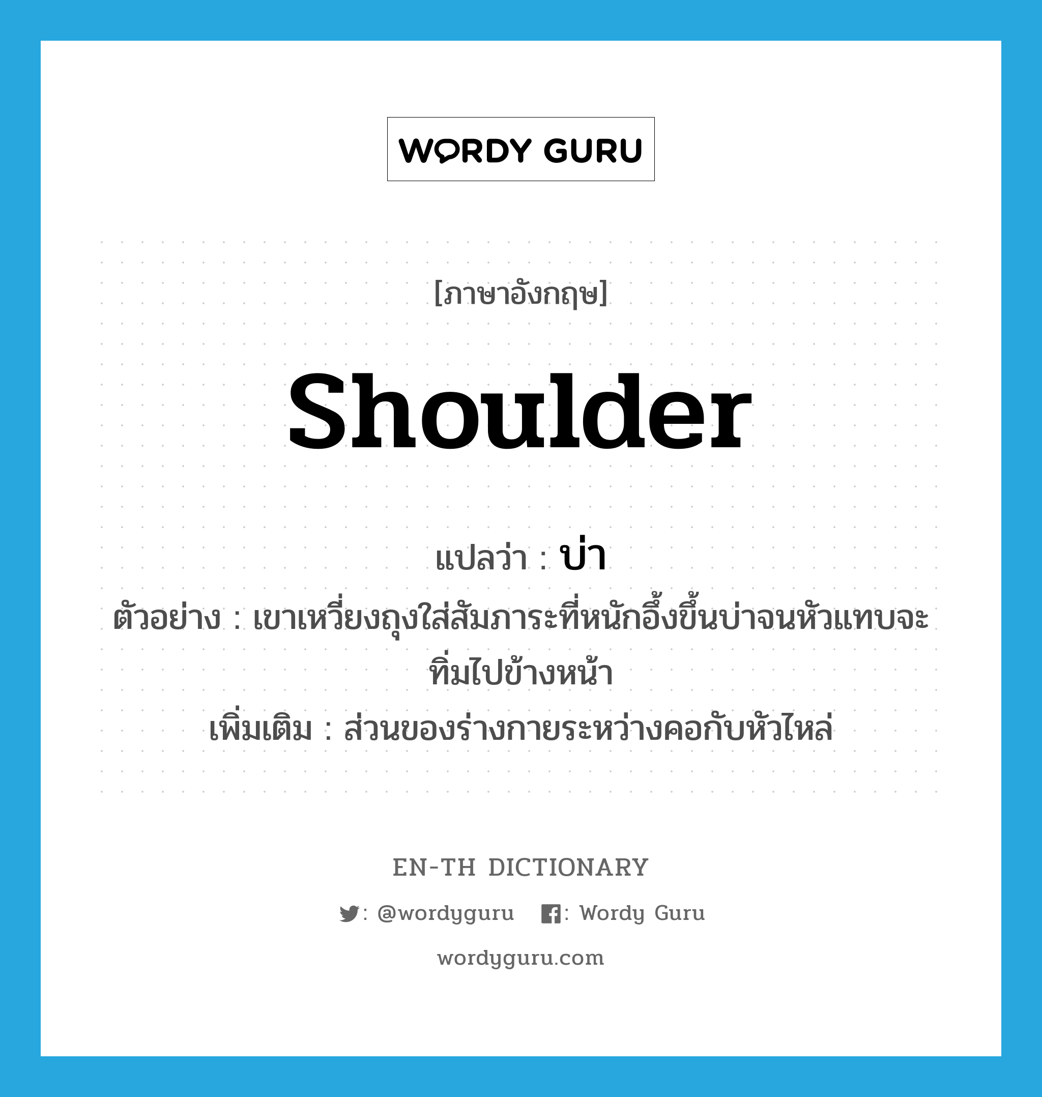 shoulder แปลว่า?, คำศัพท์ภาษาอังกฤษ shoulder แปลว่า บ่า ประเภท N ตัวอย่าง เขาเหวี่ยงถุงใส่สัมภาระที่หนักอึ้งขึ้นบ่าจนหัวแทบจะทิ่มไปข้างหน้า เพิ่มเติม ส่วนของร่างกายระหว่างคอกับหัวไหล่ หมวด N