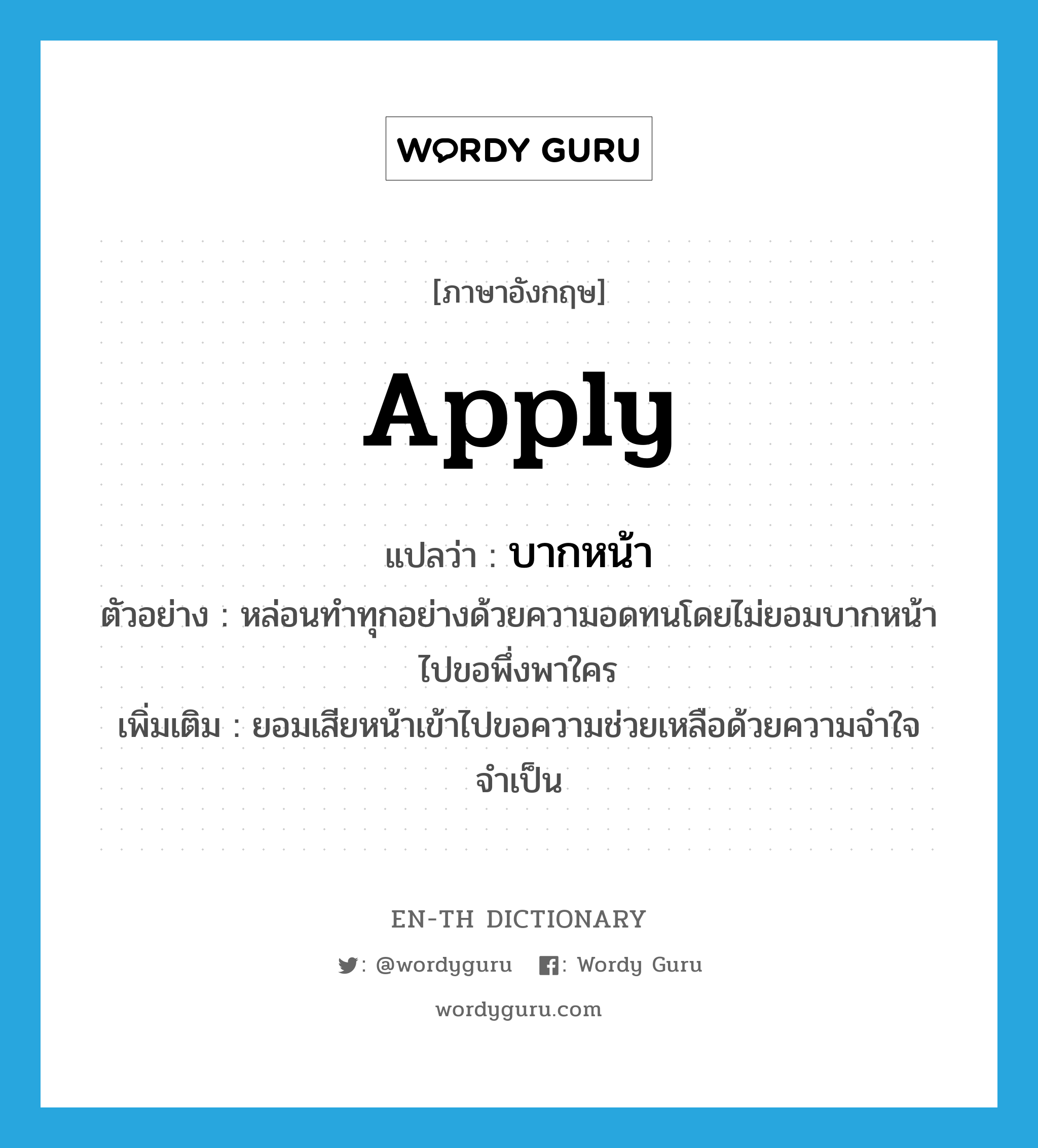 apply แปลว่า?, คำศัพท์ภาษาอังกฤษ apply แปลว่า บากหน้า ประเภท V ตัวอย่าง หล่อนทำทุกอย่างด้วยความอดทนโดยไม่ยอมบากหน้าไปขอพึ่งพาใคร เพิ่มเติม ยอมเสียหน้าเข้าไปขอความช่วยเหลือด้วยความจำใจจำเป็น หมวด V