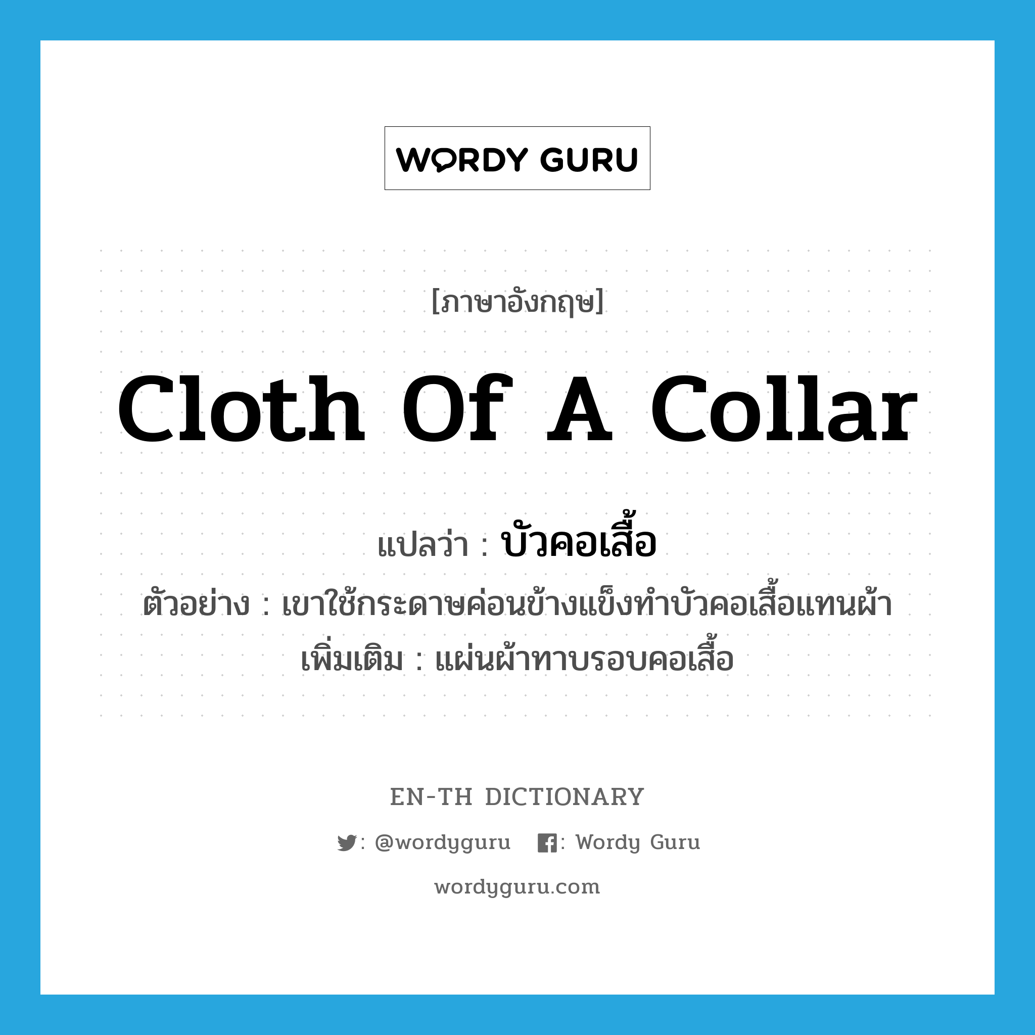 cloth of a collar แปลว่า?, คำศัพท์ภาษาอังกฤษ cloth of a collar แปลว่า บัวคอเสื้อ ประเภท N ตัวอย่าง เขาใช้กระดาษค่อนข้างแข็งทำบัวคอเสื้อแทนผ้า เพิ่มเติม แผ่นผ้าทาบรอบคอเสื้อ หมวด N