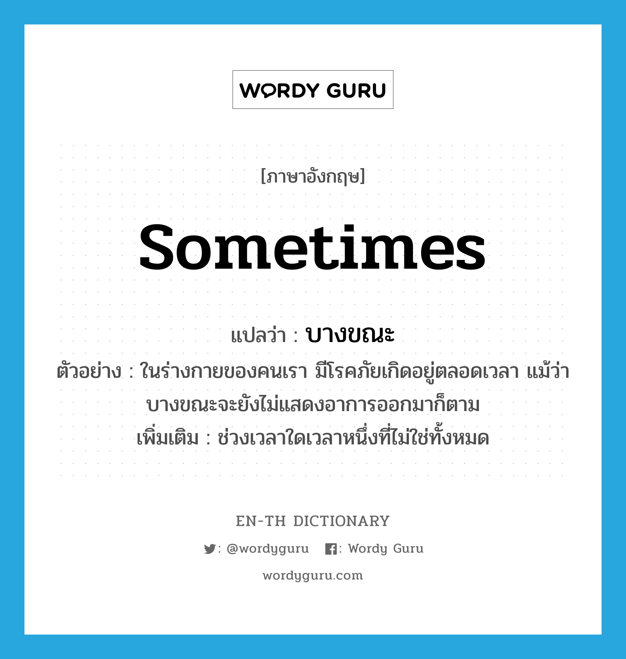 sometimes แปลว่า?, คำศัพท์ภาษาอังกฤษ sometimes แปลว่า บางขณะ ประเภท ADV ตัวอย่าง ในร่างกายของคนเรา มีโรคภัยเกิดอยู่ตลอดเวลา แม้ว่าบางขณะจะยังไม่แสดงอาการออกมาก็ตาม เพิ่มเติม ช่วงเวลาใดเวลาหนึ่งที่ไม่ใช่ทั้งหมด หมวด ADV