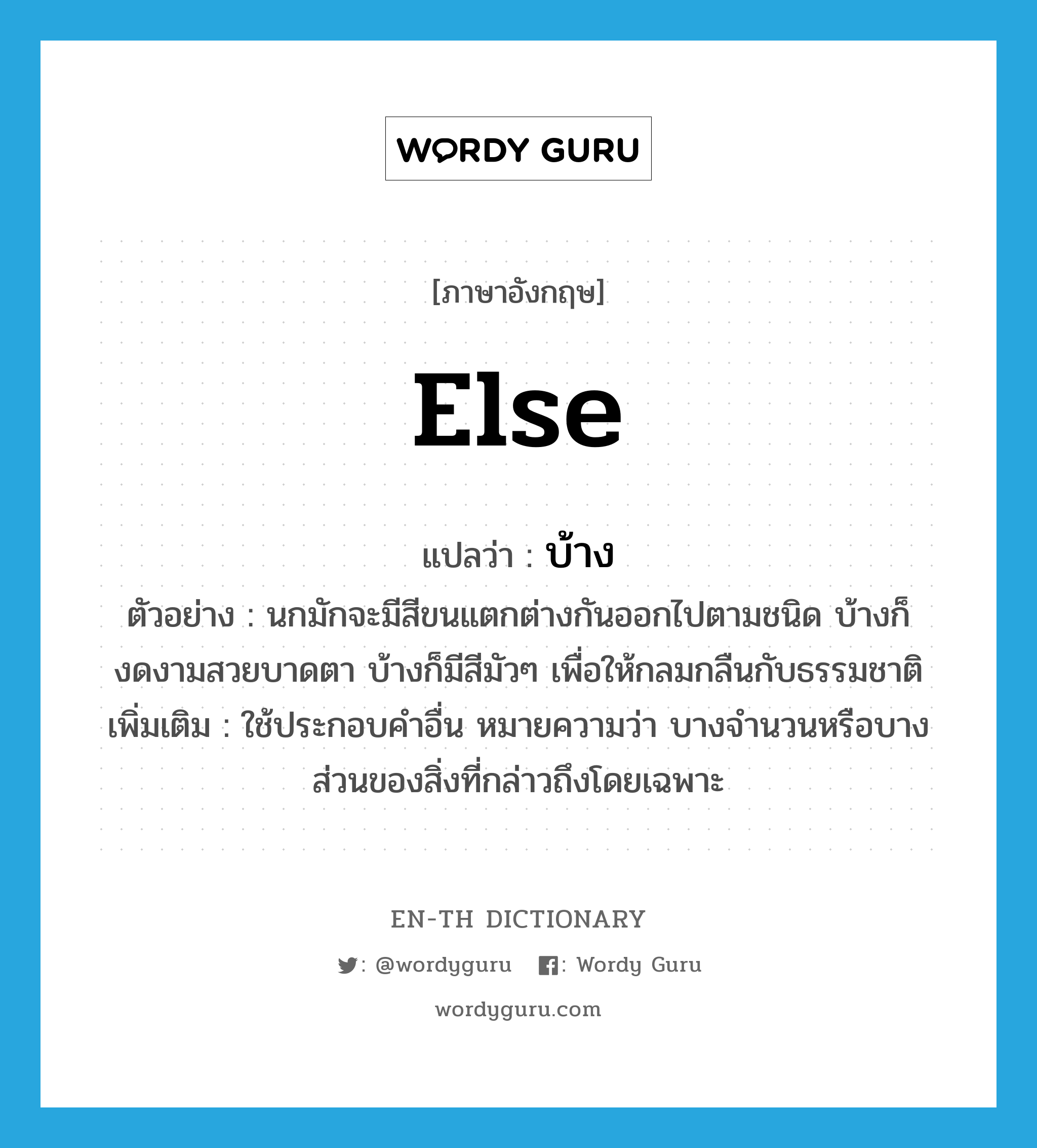 else แปลว่า?, คำศัพท์ภาษาอังกฤษ else แปลว่า บ้าง ประเภท PRON ตัวอย่าง นกมักจะมีสีขนแตกต่างกันออกไปตามชนิด บ้างก็งดงามสวยบาดตา บ้างก็มีสีมัวๆ เพื่อให้กลมกลืนกับธรรมชาติ เพิ่มเติม ใช้ประกอบคำอื่น หมายความว่า บางจำนวนหรือบางส่วนของสิ่งที่กล่าวถึงโดยเฉพาะ หมวด PRON