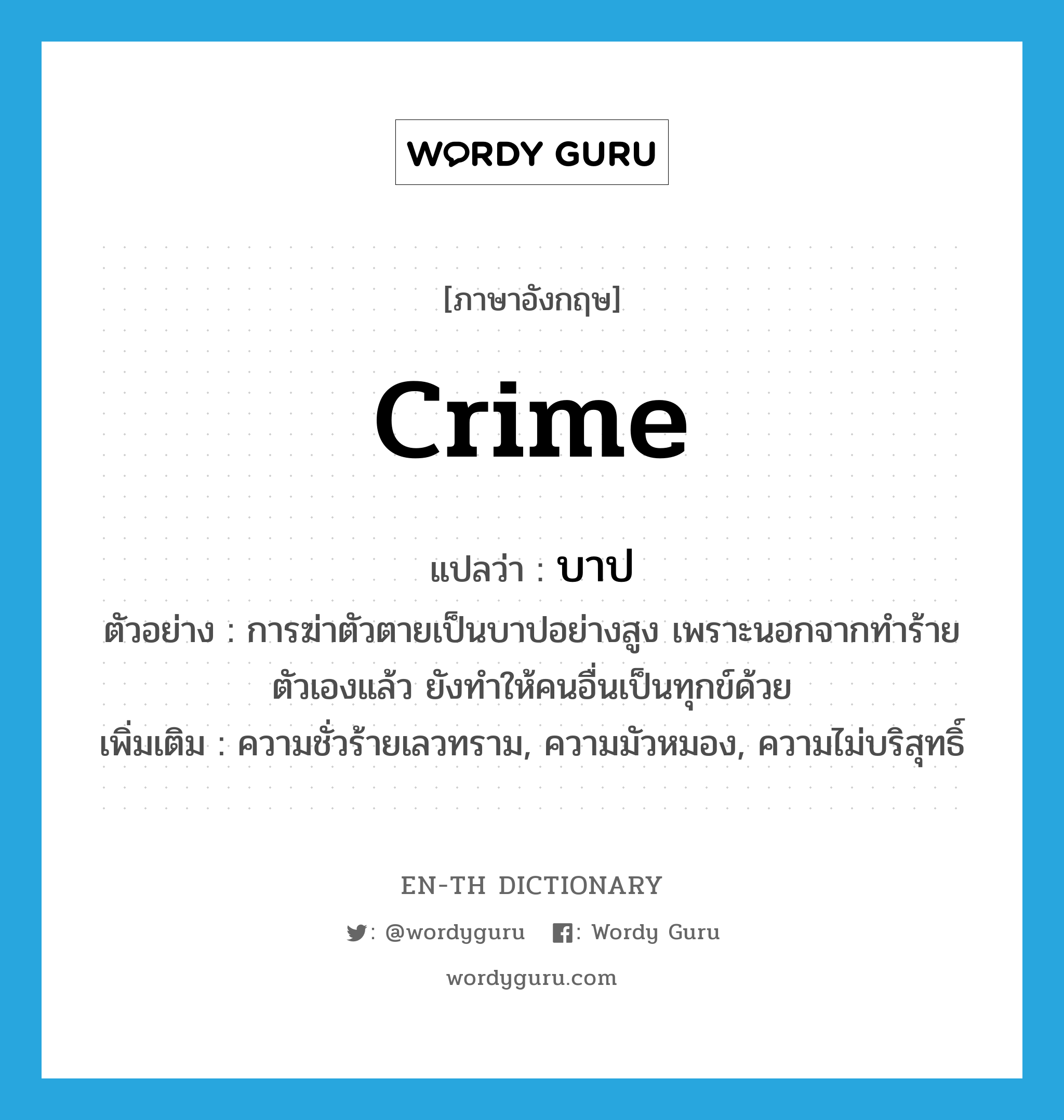 crime แปลว่า?, คำศัพท์ภาษาอังกฤษ crime แปลว่า บาป ประเภท N ตัวอย่าง การฆ่าตัวตายเป็นบาปอย่างสูง เพราะนอกจากทำร้ายตัวเองแล้ว ยังทำให้คนอื่นเป็นทุกข์ด้วย เพิ่มเติม ความชั่วร้ายเลวทราม, ความมัวหมอง, ความไม่บริสุทธิ์ หมวด N