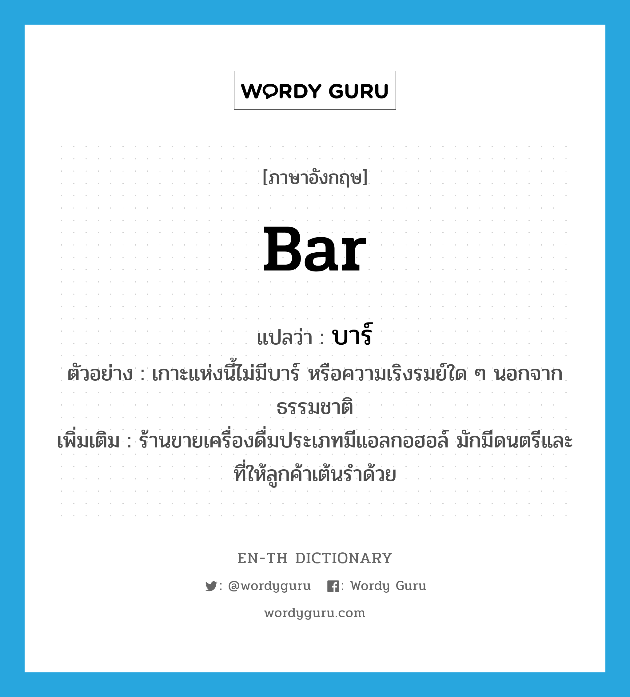 bar แปลว่า?, คำศัพท์ภาษาอังกฤษ bar แปลว่า บาร์ ประเภท N ตัวอย่าง เกาะแห่งนี้ไม่มีบาร์ หรือความเริงรมย์ใด ๆ นอกจากธรรมชาติ เพิ่มเติม ร้านขายเครื่องดื่มประเภทมีแอลกอฮอล์ มักมีดนตรีและที่ให้ลูกค้าเต้นรำด้วย หมวด N